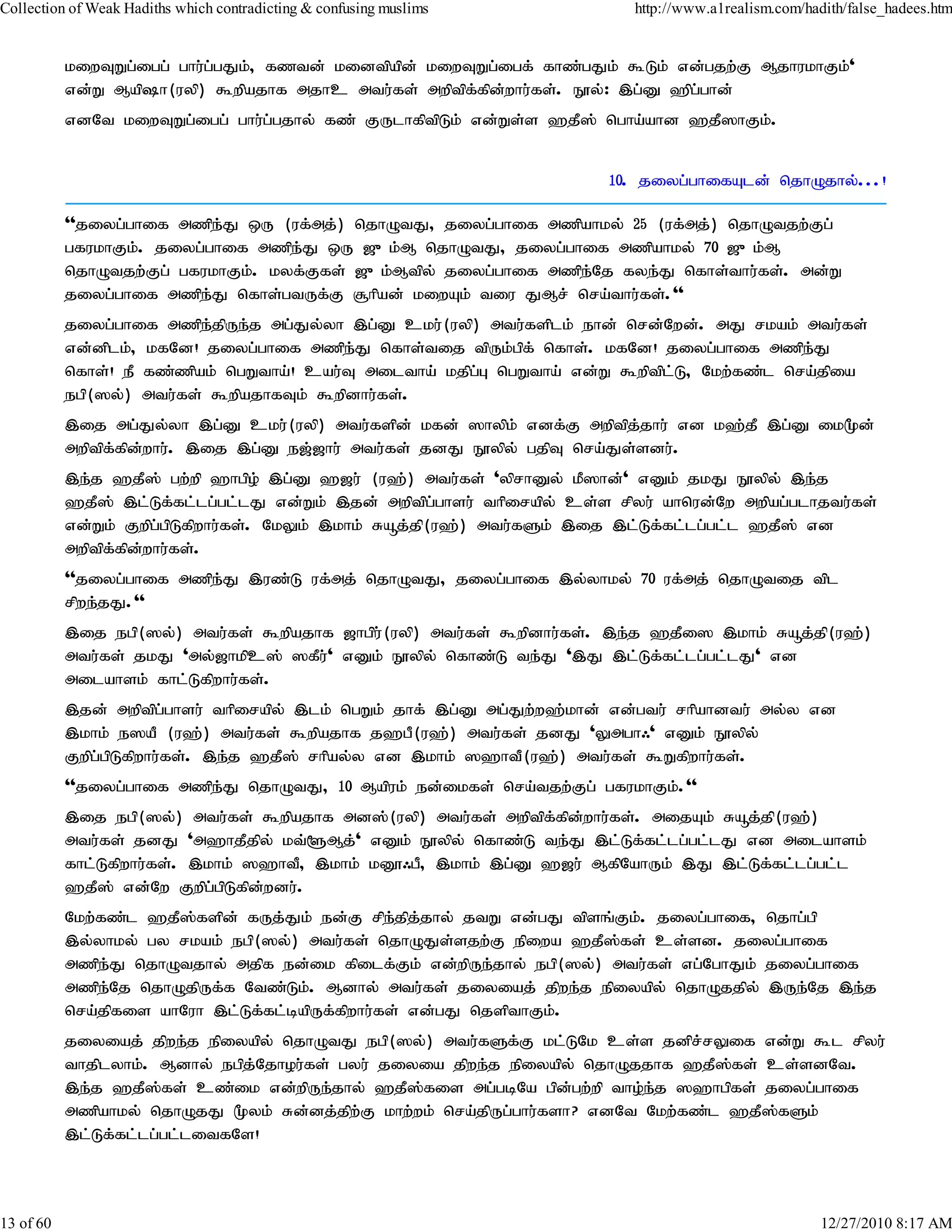 Collection of Weak Hadiths which contradicting & confusing muslims           http://www.a1realism.com/hadith/false_hadees.htm


           kiwTWg;igg; ghu;g;gJk;> fztd; kidtpapd; kiwTWg;igf; fhz;gJk; $Lk; vd;gjw;F MjhukhFk;'
           vd;W Maph(uyp) $wpajhf mjhc mtu;fs; mwptpf;fpd;whu;fs;. E}y;: ,g;D `pg;ghd;
           vdNt kiwTWg;igg; ghu;g;gjhy; fz; FUlhfptpLk; vd;Ws;s `jP]; ngha;ahd `jP]hFk;.


                                                                          10. jiyg;ghifAld; njhOjhy;...!

           ''jiyg;ghif mzpeJ xU (uf;mj;) njhOtJ> jiyg;ghif mzpahky; 25 (uf;mj;) njhOtjw;Fg;
                             ;
           gfukhFk;. jiyg;ghif mzpe;J xU [{k;M njhOtJ> jiyg;ghif mzpahky; 70 [{k;M
           njhOtjw;Fg; gfukhFk;. kyf;Ffs; [{k;Mtpy; jiyg;ghif mzpe;Nj fye;J nfhs;thu;fs;. md;W
           jiyg;ghif mzpeJ nfhs;gtUf;F #hpad; kiwAk; tiu JMr; nra;thu;fs;.''
                           ;
           jiyg;ghif mzpe;jpUe;j mg;Jy;yh ,g;D cku;(uyp) mtu;fsplk; ehd; nrd;Nwd;. mJ rkak; mtu;fs;
           vd;dplk;> kfNd! jiyg;ghif mzpe;J nfhs;tij tpUk;gpf; nfhs;. kfNd! jiyg;ghif mzpe;J
           nfhs;! eP fz;zpak; ngWtha;! cau;T miltha;; kjpg;G ngWtha; vd;W $wptpl;L> Nkw;fz;l nra;jpia
           egp(]y;) mtu;fs; $wpajhfTk; $wpdhu;fs;.
           ,ij mg;Jy;yh ,g;D cku;(uyp) mtu;fspd; kfd; ]hypk; vdf;F mwptpjjhu; vd k`;jP ,g;D ik%d;
                                                                            ;
           mwptpf;fpd;whu;. ,ij ,g;D e[;[hu; mtu;fs; jdJ E}ypy; gjpT nra;Js;sdu;.
           ,e;j `jP]; gw;wp `hgpo; ,g;D `[u; (u`;) mtu;fs; 'yprhDy; kP]hd;' vDk; jkJ E}ypy; ,e;j
           `jP]; ,l;Lf;fl;lg;gl;lJ vd;Wk; ,jd; mwptpg;ghsu; thpirapy; cs;s rpyu; ahnud;Nw mwpag;glhjtu;fs;
           vd;Wk; Fwpg;gpLfpwhu;fs;. NkYk; ,khk; Råj;jp(u`;) mtu;fSk; ,ij ,l;Lf;fl;lg;gl;l `jP]; vd
           mwptpf;fpd;whu;fs;.
           ''jiyg;ghif mzpe;J ,uz;L uf;mj; njhOtJ> jiyg;ghif ,y;yhky; 70 uf;mj; njhOtij tpl
           rpwe;jJ.''
           ,ij egp(]y;) mtu;fs; $wpajhf [hgpu;(uyp) mtu;fs; $wpdhu;fs;. ,e;j `jPi] ,khk; Råj;jp(u`;)
           mtu;fs; jkJ 'my;[hkpc]; ]fPu;' vDk; E}ypy; nfhz;L te;J ',J ,l;Lf;fl;lg;gl;lJ' vd
           milahsk; fhl;Lfpwhu;fs;.
           ,jd; mwptpg;ghsu; thpirapy; ,lk; ngWk; jhf; ,g;D mg;Jw;w`;khd; vd;gtu; rhpahdtu; my;y vd
           ,khk; e]aP (u`;) mtu;fs; $wpajhf j`gP(u`;) mtu;fs; jdJ 'Ymgh/' vDk; E}ypy;
           Fwpg;gpLfpwhu;fs;. ,e;j `jP]; rhpay;y vd ,khk; ]`htP(u`;) mtu;fs; $Wfpwhu;fs;.
           ''jiyg;ghif mzpe;J njhOtJ> 10 Mapuk; ed;ikfs; nra;tjw;Fg; gfukhFk;.''
           ,ij egp(]y;) mtu;fs; $wpajhf md];(uyp) mtu;fs; mwptpf;fpd;whu;fs;. mijAk; Råj;jp(u`;)
           mtu;fs; jdJ 'm`hjPjpy; kt;@Mj;' vDk; E}ypy; nfhz;L te;J ,l;Lf;fl;lg;gl;lJ vd milahsk;
           fhl;Lfpwhu;fs;. ,khk; ]`htP> ,khk; kD}/gP> ,khk; ,g;D `[u; MfpNahUk; ,J ,l;Lf;fl;lg;gl;l
           `jP]; vd;Nw Fwpg;gpLfpd;wdu;.
           Nkw;fz;l `jP];fspd; fUj;Jk; ed;F rpe;jpj;jhy; jtW vd;gJ tpsq;Fk;. jiyg;ghif> njhg;gp
           ,y;yhky; gy rkak; egp(]y;) mtu;fs; njhOJs;sjw;F epiwa `jP];fs; cs;sd. jiyg;ghif
           mzpe;J njhOtjhy; mjpf ed;ik fpilf;Fk; vd;wpUe;jhy; egp(]y;) mtu;fs; vg;NghJk; jiyg;ghif
           mzpeNj njhOjpUf;f Ntz;Lk;. Mdhy; mtu;fs; jiyiaj; jpwe;j epiyapy; njhOjjpy; ,Ue;Nj ,e;j
                ;
           nra;jpfis ahNuh ,l;Lf;fl;bapUf;fpwhu;fs; vd;gJ njspthFk;.
           jiyiaj; jpwe;j epiyapy; njhOtJ egp(]y;) mtu;fSf;F kl;LNk cs;s jdpr;rYif vd;W $l rpyu;
           thjplyhk;. Mdhy; egpj;Njhou;fs; gyu; jiyia jpwe;j epiyapy; njhOjjhf `jP];fs; cs;sdNt.
           ,e;j `jP];fs; cz;ik vd;wpUe;jhy; `jP];fis mg;gbNa gpd;gw;wp tho;e;j ]`hgpfs; jiyg;ghif
           mzpahky; njhOjJ %yk; Rd;dj;jpw;F khw;wk; nra;jpUg;ghu;fsh? vdNt Nkw;fz;l `jP]fSk;
                                                                                         ;
           ,l;Lf;fl;lg;gl;litfNs!



13 of 60                                                                                                 12/27/2010 8:17 AM
 
