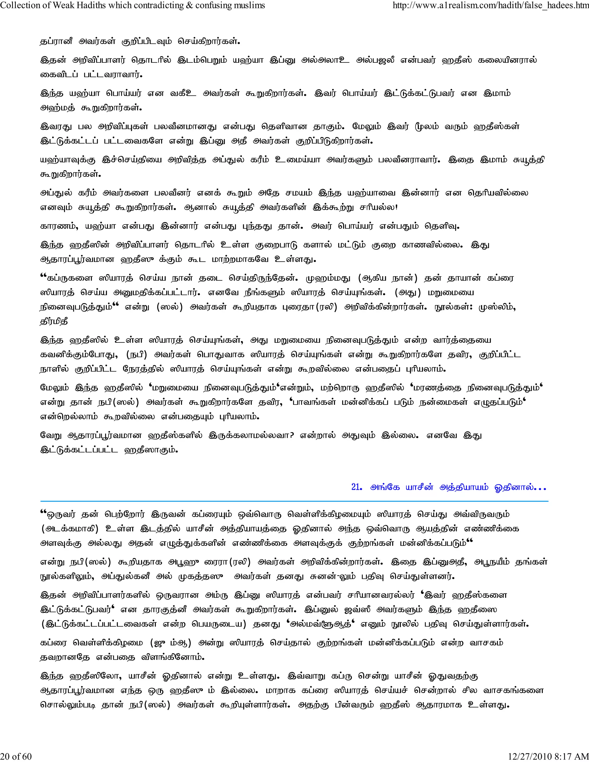 Collection of Weak Hadiths which contradicting & confusing muslims           http://www.a1realism.com/hadith/false_hadees.htm


           jg;uhdP mtu;fs; Fwpg;gplTk; nra;fpwhu;fs;.
           ,jd; mwptpgghsu; njhlhpy; ,lk;ngWk; a`;ah ,g;D my;myhc my;g[yP vd;gtu; `jP]; fiyapduhy;
                       ;
           iftplg; gl;ltuhthu;.
           ,e;j a`;ah ngha;au; vd tfPc mtu;fs; $Wfpwhu;fs;. ,tu; ngha;au;; ,l;Lf;fl;Lgtu; vd ,khk;
           m`;kj; $Wfpwhu;fs;.
           ,tuJ gy mwptpg;Gfs; gytPdkhdJ vd;gJ njspthd jhFk;. NkYk; ,tu; %yk; tUk; `jP];fs;
           ,l;Lf;fl;lg; gl;litfNs vd;W ,g;D mjP mtu;fs; Fwpg;gpLfpwhu;fs;.
           a`;ahTf;F ,r;nra;jpia mwptpj;j mg;Jy; fuPk; cika;ah mtu;fSk; gytPduhthu;. ,ij ,khk; Råj;jp
           $Wfpwhu;fs;.
           mg;Jy; fuPk; mtu;fis gytPdu; vdf; $Wk; mNj rkak; ,e;j a`;ahit ,d;dhu; vd njhpatpy;iy
           vdTk; Råj;jp $Wfpwhu;fs;. Mdhy; Råj;jp mtu;fspd; ,f;$w;W rhpay;y!
           fhuzk;> a`;ah vd;gJ ,d;dhu; vd;gJ Ge;jJ jhd;. mtu; ngha;au; vd;gJk; njspT.
           ,e;j `jP]pd; mwptpg;ghsu; njhlhpy; cs;s FiwghL fshy; kl;Lk; Fiw fhztpy;iy. ,J
           Mjhug;g+u;tkhd `jP]{f;Fk; $l khw;wkhfNt cs;sJ.
           ''fg;Ufis ]pahuj; nra;a ehd; jil nra;jpUe;Njd;. K`k;kJ (Mfpa ehd;) jd; jhahd; fg;iu
           ]pahuj; nra;a mDkjpf;fg;gl;lhu;. vdNt ePq;fSk; ]pahuj; nra;Aq;fs;. (mJ) kWikia
           epidTgLj;Jk;'' vd;W (]y;) mtu;fs; $wpajhf Giujh(uyp) mwptpf;fpd;whu;fs;. E}y;fs;: K];ypk;>
           jpu;kpjP
           ,e;j `jP]py; cs;s ]pahuj; nra;Aq;fs;> mJ kWikia epidTgLj;Jk; vd;w thu;j;ijia
           ftdpf;Fk;NghJ> (egp) mtu;fs; nghJthf ]pahuj; nra;Aq;fs; vd;W $Wfpwhu;fNs jtpu> Fwpg;gpl;l
           ehspy; Fwpg;gpl;l Neuj;jpy; ]pahuj; nra;Aq;fs; vd;W $wtpy;iy vd;gijg; Ghpayhk;.
           NkYk; ,e;j `jP]py; 'kWikia epidTgLj;Jk;'vd;Wk;> kw;nwhU `jP]py; 'kuzj;ij epidTgLj;Jk;'
           vd;W jhd; egp(]y;) mtu;fs; $Wfpwhu;fNs jtpu> 'ghtq;fs; kd;dpf;fg; gLk; ed;ikfs; vOjg;gLk;'
           vd;nwy;yhk; $wtpy;iy vd;gijAk; Ghpayhk;.
           NtW Mjhug;g+u;tkhd `jP]fspy; ,Uf;fyhky;yth? vd;why; mJTk; ,y;iy. vdNt ,J
                                     ;
           ,l;Lf;fl;lg;gl;l `jP]hFk;.


                                                                     21. mq;Nf ahrPd; mj;jpahak; Xjpdhy;...

           ''xUtu; jd; ngw;Nwhu; ,Utd; fg;iuAk; xt;nthU nts;spf;fpoikAk; ]pahuj; nra;J mt;tpUtUk;
           (mlf;fkhfp) cs;s ,lj;jpy; ahrPd; mj;jpahaj;ij Xjpdhy; me;j xt;nthU Maj;jpd; vz;zpf;if
           msTf;F my;yJ mjd; vOj;Jf;fspd; vz;zpf;if msTf;Ff; Fw;wq;fs; kd;dpf;fg;gLk;''
           vd;W egp(]y;) $wpajhf mg+`{iuuh(uyp) mtu;fs; mwptpf;fpd;whu;fs;. ,ij ,g;DmjP> mg+eaPk; jq;fs;
           E}y;fspYk;> mg;Jy;fdP my; Kfj;j]{ mtu;fs; jdJ Rdd;-Yk; gjpT nra;Js;sdu;.
           ,jd; mwptpg;ghsu;fspy; xUtuhd mk;U ,g;D ]pahuj; vd;gtu; rhpahdtuy;yu;; ',tu; `jP]fis
                                                                                            ;
           ,l;Lf;fl;Lgtu;' vd jhuFj;dP mtu;fs; $Wfpwhu;fs;. ,g;Dy; [t;]P mtu;fSk; ,e;j `jPi]
           (,l;Lf;fl;lg;gl;litfs; vd;w ngaUila) jdJ 'my;kt;@Mj;' vDk; E}ypy; gjpT nra;Js;shu;fs;.
           fg;iu nts;spf;fpoik ([{k;M) md;W ]pahuj; nra;jhy; Fw;wq;fs; kd;dpf;fg;gLk; vd;w thrfk;
           jtwhdNj vd;gij tpsq;fpNdhk;.
           ,e;j `jP]pNyh> ahrPd; Xjpdhy; vd;W cs;sJ. ,t;thW fg;U nrd;W ahrPd; XJtjw;F
           Mjhug;g+u;tkhd ve;j xU `jP]{k; ,y;iy. khwhf fg;iu ]pahuj; nra;ar; nrd;why; rpy thrfq;fis
           nrhy;Yk;gb jhd; egp(]y;) mtu;fs; $wpAs;shu;fs;. mjw;F gpd;tUk; `jP]; Mjhukhf cs;sJ.



20 of 60                                                                                                 12/27/2010 8:17 AM
 