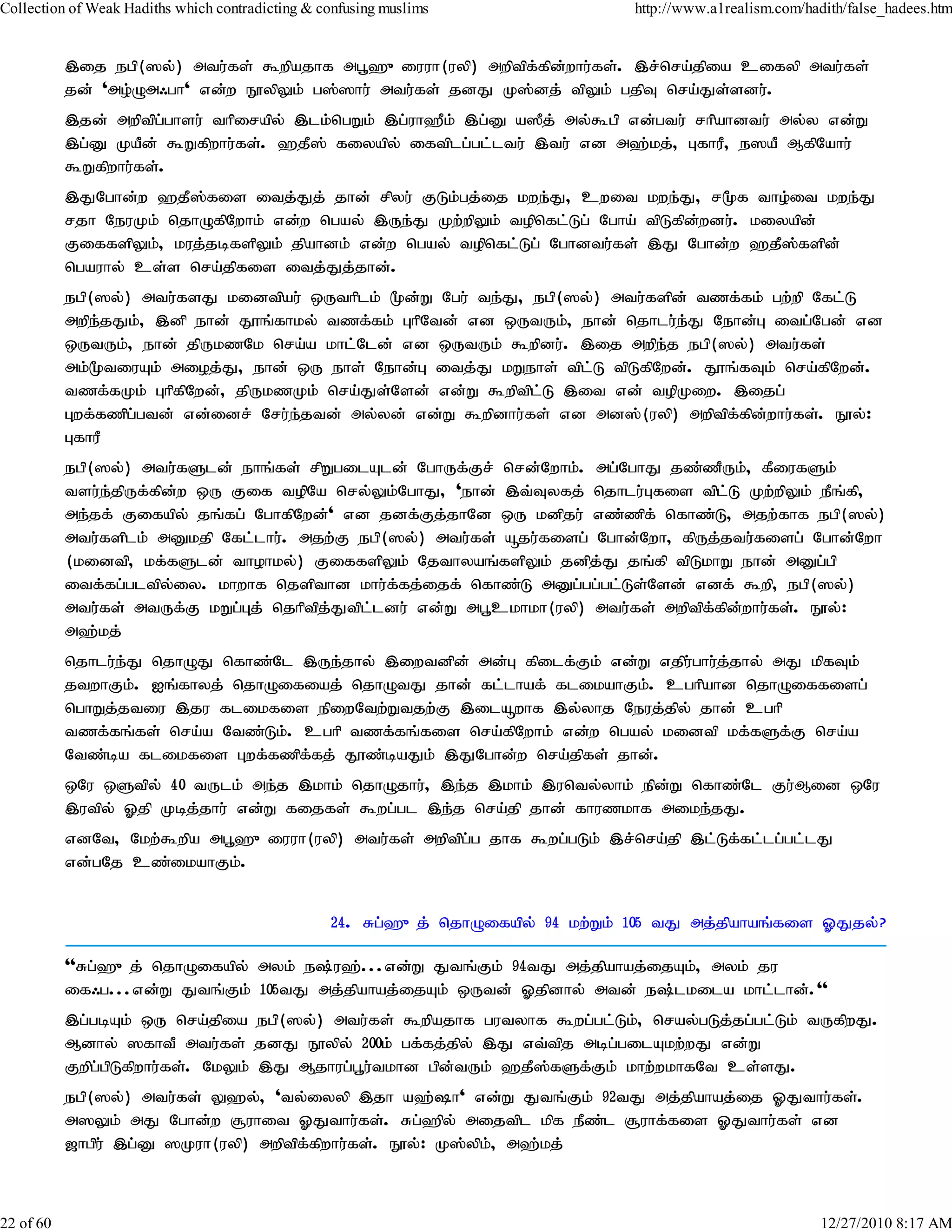 Collection of Weak Hadiths which contradicting & confusing muslims                 http://www.a1realism.com/hadith/false_hadees.htm


           ,ij egp(]y;) mtu;fs; $wpajhf mg+`{iuuh(uyp) mwptpf;fpd;whu;fs;. ,r;nra;jpia cifyp mtu;fs;
           jd; 'mo;Om/gh' vd;w E}ypYk; g];]hu; mtu;fs; jdJ K];dj; tpYk; gjpT nra;Js;sdu;.
           ,jd; mwptpg;ghsu; thpirapy; ,lk;ngWk; ,g;uh`Pk; ,g;D a]Pj; my;$gp vd;gtu; rhpahdtu; my;y vd;W
           ,g;D KaPd; $Wfpwhu;fs;. `jP]; fiyapy; iftplg;gl;ltu; ,tu; vd m`;kj;> GfhuP> e]aP MfpNahu;
           $Wfpwhu;fs;.
           ,JNghd;w `jP];fis itj;Jj; jhd; rpyu; FLk;gj;ij kwe;J> cwit kwe;J> r%f tho;it kwe;J
           rjh NeuKk; njhOfpNwhk; vd;w ngay; ,Ue;J Kw;wpYk; topnfl;Lg; Ngha; tpLfpdwdu;. kiyapd;
                                                                                   ;
           FiffspYk;> kuj;jbfspYk; jpahdk; vd;w ngay; topnfl;Lg; Nghdtu;fs; ,J Nghd;w `jP];fspd;
           ngauhy; cs;s nra;jpfis itj;Jj;jhd;.
           egp(]y;) mtu;fsJ kidtpau; xUthplk; %d;W Ngu; te;J> egp(]y;) mtu;fspd; tzf;fk; gw;wp Nfl;L
           mwpe;jJk;> ,dp ehd; J}q;fhky; tzf;fk; GhpNtd; vd xUtUk;> ehd; njhlu;e;J Nehd;G itg;Ngd; vd
           xUtUk;> ehd; jpUkzNk nra;a khl;Nld; vd xUtUk; $wpdu;. ,ij mwpe;j egp(]y;) mtu;fs;
           mk;%tiuAk; mioj;J> ehd; xU ehs; Nehd;G itj;J kWehs; tpl;L tpLfpNwd;. J}q;fTk; nra;fpNwd;.
           tzf;fKk; GhpfpNwd;> jpUkzKk; nra;Js;Nsd;; vd;W $wptpl;L ,it vd; topKiw. ,ijg;
           Gwf;fzpg;gtd; vd;idr; Nru;e;jtd; my;yd; vd;W $wpdhu;fs; vd md];(uyp) mwptpf;fpd;whu;fs;. E}y;:
           GfhuP
           egp(]y;) mtu;fSld; ehq;fs; rpWgilAld; NghUf;Fr; nrd;Nwhk;. mg;NghJ jz;zPUk;> fPiufSk;
           tsu;e;jpUf;fpd;w xU Fif topNa nry;Yk;NghJ> 'ehd; ,t;Tyfj; njhlu;Gfis tpl;L Kw;wpYk; ePq;fp>
           me;jf; Fifapy; jq;fg; NghfpNwd;' vd jdf;Fj;jhNd xU kdpju; vz;zpf; nfhz;L> mjw;fhf egp(]y;)
           mtu;fsplk; mDkjp Nfl;lhu;. mjw;F egp(]y;) mtu;fs; åju;fisg; Nghd;Nwh> fpUj;jtu;fisg; Nghd;Nwh
           (kidtp> kf;fSld; thohky;) FiffspYk; Njthyaq;fspYk; jdpj;J jq;fp tpLkhW ehd; mDg;gp
           itf;fg;gltpy;iy. khwhf njspthd khu;f;fj;ijf; nfhz;L mDg;gg;gl;Ls;Nsd; vdf; $wp> egp(]y;)
           mtu;fs; mtUf;F kWg;Gj; njhptpj;Jtpl;ldu; vd;W mg+ckhkh(uyp) mtu;fs; mwptpf;fpd;whu;fs;. E}y;:
           m`;kj;
           njhlu;e;J njhOJ nfhz;Nl ,Ue;jhy; ,iwtdpd; md;G fpilf;Fk; vd;W vjpughu;jjhy; mJ kpfTk;
                                                                              ;   ;
           jtwhFk;. Iq;fhyj; njhOifiaj; njhOtJ jhd; fl;lhaf; flikahFk;. cghpahd njhOiffisg;
           nghWj;jtiu ,ju flikfis epiwNtw;Wtjw;F ,ilåwhf ,y;yhj Neuj;jpy; jhd; cghp
           tzf;fq;fs; nra;a Ntz;Lk;. cghp tzf;fq;fis nra;fpNwhk; vd;w ngay; kidtp kf;fSf;F nra;a
           Ntz;ba flikfis Gwf;fzpf;fj; J}z;baJk; ,JNghd;w nra;jpfs; jhd;.
           xNu xStpy; 40 tUlk; me;j ,khk; njhOjhu;> ,e;j ,khk; ,unty;yhk; epd;W nfhz;Nl Fu;Mid xNu
           ,utpy; Xjp Kbj;jhu; vd;W fijfs; $wg;gl ,e;j nra;jp jhd; fhuzkhf mike;jJ.
           vdNt> Nkw;$wpa mg+`{iuuh(uyp) mtu;fs; mwptpg;g jhf $wg;gLk; ,r;nra;jp ,l;Lf;fl;lg;gl;lJ
           vd;gNj cz;ikahFk;.


                                                   24. Rg;`{j; njhOifapy; 94 kw;Wk; 105 tJ mj;jpahaq;fis XJjy;?

           ''Rg;`{j; njhOifapy; myk; e;u`;...vd;W Jtq;Fk; 94tJ mj;jpahaj;ijAk;> myk; ju
           if/g...vd;W Jtq;Fk; 105tJ mj;jpahaj;ijAk; xUtd; Xjpdhy; mtd; e;lkila khl;lhd;.''
           ,g;gbAk; xU nra;jpia egp(]y;) mtu;fs; $wpajhf gutyhf $wg;gl;Lk;> nray;gLj;jg;gl;Lk; tUfpwJ.
           Mdhy; ]fhtP mtu;fs; jdJ E}ypy; 200k; gf;fj;jpy; ,J vt;tpj mbg;gilAkw;wJ vd;W
           Fwpg;gpLfpwhu;fs;. NkYk; ,J Mjhug;g+u;tkhd gpd;tUk; `jP];fSf;Fk; khw;wkhfNt cs;sJ.
           egp(]y;) mtu;fs; Y`y;> 'ty;iyyp ,jh a`;h' vd;W Jtq;Fk; 92tJ mj;jpahaj;ij XJthu;fs;.
           m]Yk; mJ Nghd;w #uhit XJthu;fs;. Rg;`py; mijtpl kpf ePz;l #uhf;fis XJthu;fs; vd
           [hgpu; ,g;D ]Kuh(uyp) mwptpf;fpwhu;fs;. E}y;: K];ypk;> m`;kj;



22 of 60                                                                                                       12/27/2010 8:17 AM
 