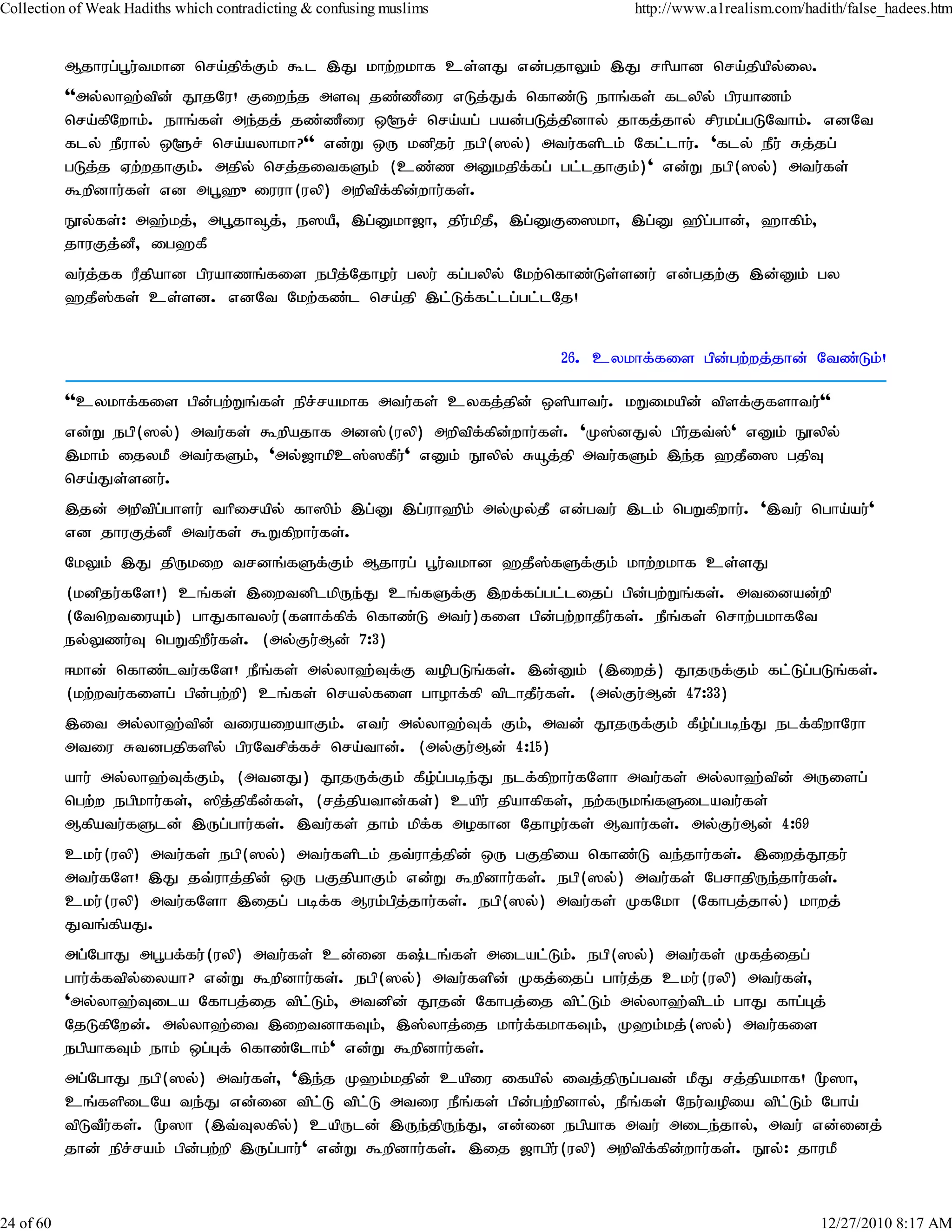 Collection of Weak Hadiths which contradicting & confusing muslims             http://www.a1realism.com/hadith/false_hadees.htm


           Mjhug;g+u;tkhd nra;jpfFk; $l ,J khw;wkhf cs;sJ vd;gjhYk; ,J rhpahd nra;jpapy;iy.
                                 ;
           ''my;yh`;tpd; J}jNu! Fiwe;j msT jz;zPiu vLj;Jf; nfhz;L ehq;fs; flypy; gpuahzk;
           nra;fpNwhk;. ehq;fs; me;jj; jz;zPiu x@r; nra;ag; gad;gLj;jpdhy; jhfj;jhy; rpukg;gLNthk;. vdNt
           fly; ePuhy; x@r; nra;ayhkh?'' vd;W xU kdpju; egp(]y;) mtu;fsplk; Nfl;lhu;. 'fly; ePu; Rj;jg;
           gLj;j Vw;wjhFk;. mjpy; nrj;jitfSk; (cz;z mDkjpf;fg; gl;ljhFk;)' vd;W egp(]y;) mtu;fs;
           $wpdhu;fs; vd mg+`{iuuh(uyp) mwptpf;fpd;whu;fs;.
           E}y;fs;: m`;kj;> mg+jh¥j;> e]aP> ,g;Dkh[h> jpukpjP> ,g;DFi]kh> ,g;D `pg;ghd;> `hfpk;>
                                                         ;
           jhuFj;dP> ig`fP
           tu;j;jf uPjpahd gpuahzq;fis egpj;Njhou; gyu; fg;gypy; Nkw;nfhz;Ls;sdu; vd;gjw;F ,d;Dk; gy
           `jP];fs; cs;sd. vdNt Nkw;fz;l nra;jp ,l;Lf;fl;lg;gl;lNj!


                                                                       26. cykhf;fis gpd;gw;wj;jhd; Ntz;Lk;!

           ''cykhf;fis gpd;gw;Wq;fs;; epr;rakhf mtu;fs; cyfj;jpd; xspahtu;. kWikapd; tpsf;Ffshtu;''
           vd;W egp(]y;) mtu;fs; $wpajhf md];(uyp) mwptpf;fpd;whu;fs;. 'K];dJy; gpu;jt;];' vDk; E}ypy;
           ,khk; ijykP mtu;fSk;> 'my;[hkpc];]fPu;' vDk; E}ypy; Råj;jp mtu;fSk; ,e;j `jPi] gjpT
           nra;Js;sdu;.
           ,jd; mwptpg;ghsu; thpirapy; fh]pk; ,g;D ,g;uh`pk; my;Ky;jP vd;gtu; ,lk; ngWfpwhu;. ',tu; ngha;au;'
           vd jhuFj;dP mtu;fs; $Wfpwhu;fs;.
           NkYk; ,J jpUkiw trdq;fSf;Fk; Mjhug; g+u;tkhd `jP];fSf;Fk; khw;wkhf cs;sJ
           (kdpju;fNs!) cq;fs; ,iwtdplkpUe;J cq;fSf;F ,wf;fg;gl;lijg; gpd;gw;Wq;fs;. mtidad;wp
           (NtnwtiuAk;) ghJfhtyu;(fshf;fpf; nfhz;L mtu;)fis gpd;gw;whjPu;fs;. ePq;fs; nrhw;gkhfNt
           ey;Yzu;T ngWfpwPu;fs;. (my;Fu;Md; 7:3)
           <khd; nfhz;ltu;fNs! ePq;fs; my;yh`;Tf;F topgLq;fs;. ,d;Dk; (,iwj;) J}jUf;Fk; fl;Lg;gLq;fs;.
           (kw;wtu;fisg; gpd;gw;wp) cq;fs; nray;fis ghohf;fp tplhjPu;fs;. (my;Fu;Md; 47:33)
           ,it my;yh`;tpd; tiuaiwahFk;. vtu; my;yh`;Tf; Fk;> mtd; J}jUf;Fk; fPo;ggbe;J elf;fpwhNuh
                                                                                 ;
           mtiu Rtdgjpfspy; gpuNtrpf;fr; nra;thd;. (my;Fu;Md; 4:15)
           ahu; my;yh`;Tf;Fk;> (mtdJ) J}jUf;Fk; fPo;g;gbe;J elf;fpwhu;fNsh mtu;fs; my;yh`;tpd; mUisg;
           ngw;w egpkhu;fs;> ]pj;jpfPd;fs;> (rj;jpathd;fs;) capu; jpahfpfs;> ew;fUkq;fSilatu;fs;
           Mfpatu;fSld; ,Ug;ghu;fs;. ,tu;fs; jhk; kpf;f mofhd Njhou;fs; Mthu;fs;. my;Fu;Md; 4:69
           cku;(uyp) mtu;fs; egp(]y;) mtu;fsplk; jt;uhj;jpd; xU gFjpia nfhz;L te;jhu;fs;. ,iwj;J}ju;
           mtu;fNs! ,J jt;uhj;jpd; xU gFjpahFk; vd;W $wpdhu;fs;. egp(]y;) mtu;fs; NgrhjpUe;jhu;fs;.
           cku;(uyp) mtu;fNsh ,ijg; gbf;f Muk;gpj;jhu;fs;. egp(]y;) mtu;fs; KfNkh (Nfhgj;jhy;) khwj;
           Jtq;fpaJ.
           mg;NghJ mg+gf;fu;(uyp) mtu;fs; cd;id f;lq;fs; milal;Lk;. egp(]y;) mtu;fs; Kfj;ijg;
           ghu;f;ftpy;iyah? vd;W $wpdhu;fs;. egp(]y;) mtu;fspd; Kfj;ijg; ghu;jj cku;(uyp) mtu;fs;>
                                                                              ;
           'my;yh`;Tila Nfhgj;ij tpl;Lk;> mtdpd; J}jd; Nfhgj;ij tpl;Lk; my;yh`;tplk; ghJ fhg;Gj;
           NjLfpNwd;. my;yh`;it ,iwtdhfTk;> ,];yhj;ij khu;f;fkhfTk;> K`k;kj;(]y;) mtu;fis
           egpahfTk; ehk; xg;Gf; nfhz;Nlhk;' vd;W $wpdhu;fs;.
           mg;NghJ egp(]y;) mtu;fs;> ',e;j K`k;kjpd; capiu ifapy; itj;jpUg;gtd; kPJ rj;jpakhf! %]h>
           cq;fspilNa te;J vd;id tpl;L tpl;L mtiu ePq;fs; gpd;gw;wpdhy;> ePq;fs; Neu;topia tpl;Lk; Ngha;
           tpLtPu;fs;. %]h (,t;Tyfpy;) capUld; ,Ue;jpUe;J> vd;id egpahf mtu; mile;jhy;> mtu; vd;idj;
           jhd; epr;rak; gpd;gw;wp ,Ug;ghu;' vd;W $wpdhu;fs;. ,ij [hgpu;(uyp) mwptpf;fpd;whu;fs;. E}y;: jhukP



24 of 60                                                                                                   12/27/2010 8:17 AM
 