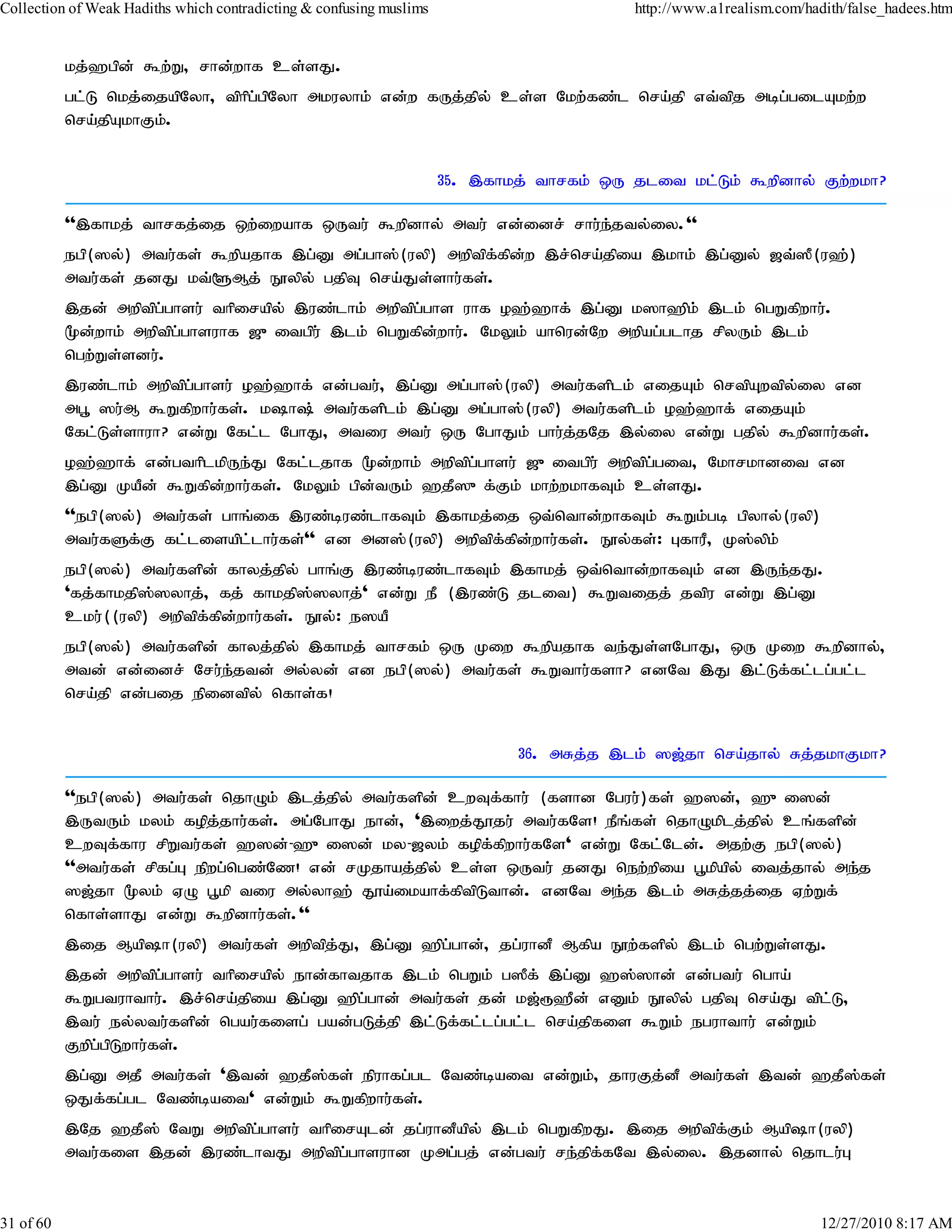 Collection of Weak Hadiths which contradicting & confusing muslims                        http://www.a1realism.com/hadith/false_hadees.htm


           kj;`gpd; $w;W> rhd;whf cs;sJ.
           gl;L nkj;ijapNyh> tphpg;gpNyh mkuyhk; vd;w fUj;jpy; cs;s Nkw;fz;l nra;jp vt;tpj mbg;gilAkw;w
           nra;jpAkhFk;.


                                                                     35. ,fhkj; thrfk; xU jlit kl;Lk; $wpdhy; Fw;wkh?

           '',fhkj; thrfj;ij xw;iwahf xUtu; $wpdhy; mtu; vd;idr; rhu;e;jty;iy.''
           egp(]y;) mtu;fs; $wpajhf ,g;D mg;gh];(uyp) mwptpf;fpd;w ,r;nra;jpia ,khk; ,g;Dy; [t;]P(u`;)
           mtu;fs; jdJ kt;@Mj; E}ypy; gjpT nra;Js;shu;fs;.
           ,jd; mwptpg;ghsu; thpirapy; ,uz;lhk; mwptpg;ghs uhf o`;`hf; ,g;D k]h`pk; ,lk; ngWfpwhu;.
           %d;whk; mwptpg;ghsuhf [{itgpu; ,lk; ngWfpd;whu;. NkYk; ahnud;Nw mwpag;glhj rpyUk; ,lk;
           ngw;Ws;sdu;.
           ,uz;lhk; mwptpg;ghsu; o`;`hf; vd;gtu;> ,g;D mg;gh];(uyp) mtu;fsplk; vijAk; nrtpAwtpy;iy vd
           mg+ ]u;M $Wfpwhu;fs;. kh; mtu;fsplk; ,g;D mg;gh];(uyp) mtu;fsplk; o`;`hf; vijAk;
           Nfl;Ls;shuh? vd;W Nfl;l NghJ> mtiu mtu; xU NghJk; ghu;j;jNj ,y;iy vd;W gjpy; $wpdhu;fs;.
           o`;`hf; vd;gthplkpUe;J Nfl;ljhf %d;whk; mwptpg;ghsu; [{itgpu; mwptpg;git> Nkhrkhdit vd
           ,g;D KaPd; $Wfpd;whu;fs;. NkYk; gpd;tUk; `jP]{f;Fk; khw;wkhfTk; cs;sJ.
           ''egp(]y;) mtu;fs; ghq;if ,uz;buz;lhfTk; ,fhkj;ij xt;nthd;whfTk; $Wk;gb gpyhy;(uyp)
           mtu;fSf;F fl;lisapl;lhu;fs;'' vd md];(uyp) mwptpf;fpd;whu;fs;. E}y;fs;: GfhuP> K];ypk;
           egp(]y;) mtu;fspd; fhyj;jpy; ghq;F ,uz;buz;lhfTk; ,fhkj; xt;nthd;whfTk; vd ,Ue;jJ.
           'fj;fhkjp];]yhj;> fj; fhkjp];]yhj;' vd;W eP (,uz;L jlit) $Wtijj; jtpu vd;W ,g;D
           cku;((uyp) mwptpf;fpd;whu;fs;. E}y;: e]aP
           egp(]y;) mtu;fspd; fhyj;jpy; ,fhkj; thrfk; xU Kiw $wpajhf te;Js;sNghJ> xU Kiw $wpdhy;>
           mtd; vd;idr; Nru;e;jtd; my;yd; vd egp(]y;) mtu;fs; $Wthu;fsh? vdNt ,J ,l;Lf;fl;lg;gl;l
           nra;jp vd;gij epidtpy; nfhs;f!


                                                                             36. mRj;j ,lk; ][;jh nra;jhy; Rj;jkhFkh?

           ''egp(]y;) mtu;fs; njhOk; ,lj;jpy; mtu;fspd; cwTf;fhu; (fshd Nguu;)fs; `]d;> `{i]d;
           ,UtUk; kyk; fopj;jhu;fs;. mg;NghJ ehd;> ',iwj;J}ju; mtu;fNs! ePq;fs; njhOkplj;jpy; cq;fspd;
           cwTf;fhu rpWtu;fs; `]d;-`{i]d; ky-[yk; fopf;fpwhu;fNs' vd;W Nfl;Nld;. mjw;F egp(]y;)
           ''mtu;fs; rpfg;G epwg;ngz;Nz! vd; rKjhaj;jpy; cs;s xUtu; jdJ new;wpia g+kpapy; itj;jhy; me;j
           ][;jh %yk; VO g+kp tiu my;yh`; J}a;ikahf;fptpLthd;. vdNt me;j ,lk; mRj;jj;ij Vw;Wf;
           nfhs;shJ vd;W $wpdhu;fs;.''
           ,ij Maph(uyp) mtu;fs; mwptpj;J> ,g;D `pg;ghd;> jg;uhdP Mfpa E}w;fspy; ,lk; ngw;Ws;sJ.
           ,jd; mwptpg;ghsu; thpirapy; ehd;fhtjhf ,lk; ngWk; g]Pf; ,g;D `];]hd; vd;gtu; ngha;
           $Wgtuhthu;. ,r;nra;jpia ,g;D `pg;ghd; mtu;fs; jd; k[;&`Pd; vDk; E}ypy; gjpT nra;J tpl;L>
           ,tu; ey;ytu;fspd; ngau;fisg; gad;gLj;jp ,l;Lf;fl;lg;gl;l nra;jpfis $Wk; eguhthu; vd;Wk;
           Fwpg;gpLwhu;fs;.
           ,g;D mjP mtu;fs; ',td; `jP];fs; epuhfg;gl Ntz;bait vd;Wk;> jhuFj;dP mtu;fs; ,td; `jP]fs;
                                                                                                ;
           xJf;fg;gl Ntz;bait' vd;Wk; $Wfpwhu;fs;.
           ,Nj `jP]; NtW mwptpg;ghsu; thpirAld; jg;uhdPapy; ,lk; ngWfpwJ. ,ij mwptpf;Fk; Maph(uyp)
           mtu;fis ,jd; ,uz;lhtJ mwptpg;ghsuhd Kmg;gj; vd;gtu; re;jpf;fNt ,y;iy. ,jdhy; njhlu;G


31 of 60                                                                                                              12/27/2010 8:17 AM
 