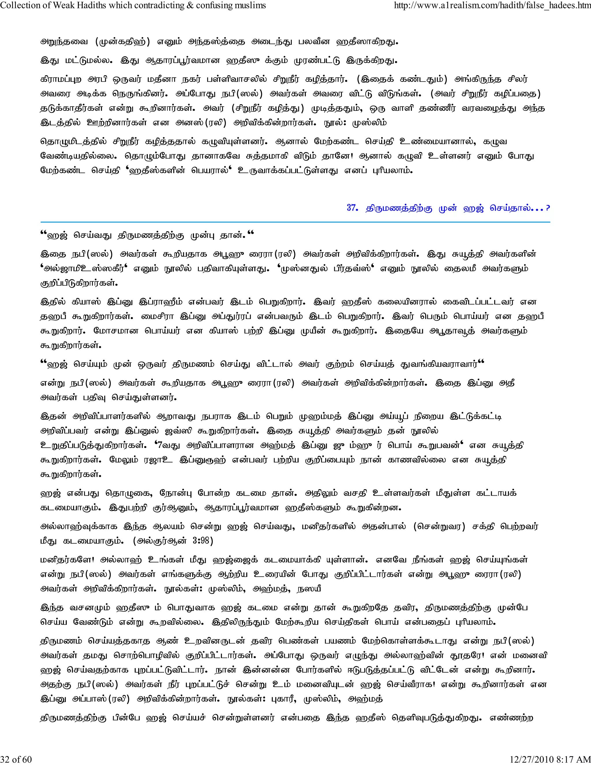 Collection of Weak Hadiths which contradicting & confusing muslims           http://www.a1realism.com/hadith/false_hadees.htm


           mWe;jit (Kd;fjp`;) vDk; me;j];j;ij mile;J gytPd `jP]hfpwJ.
           ,J kl;Lky;y. ,J Mjhug;g+u;tkhd `jP]{f;Fk; Kuz;gl;L ,Uf;fpwJ.
           fpuhkg;Gw mugp xUtu; kjPdh efu; gs;spthrypy; rpWePu; fopj;jhu;. (,ijf; fz;lJk;) mq;fpUe;j rpyu;
           mtiu mbf;f neUq;fpdu;. mg;NghJ egp(]y;) mtu;fs; mtiu tpl;L tpLq;fs;. (mtu; rpWePu; fopg;gij)
           jLf;fhjPu;fs; vd;W $wpdhu;fs;. mtu; (rpWePu; fopj;J) Kbj;jJk;> xU thsp jz;zPu; tutioj;J me;j
           ,lj;jpy; Cw;wpdhu;fs; vd md];(uyp) mwptpf;fpd;whu;fs;. E}y;: K];ypk;
           njhOkplj;jpy; rpWePu; fopj;jjhy; fOtpAs;sdu;. Mdhy; Nkw;fz;l nra;jp cz;ikahdhy;> fOt
           Ntz;bajpy;iy. njhOk;NghJ jhdhfNt Rj;jkhfp tpLk; jhNd! Mdhy; fOtp cs;sdu; vDk; NghJ
           Nkw;fz;l nra;jp '`jP];fspd; ngauhy;' cUthf;fg;gl;Ls;sJ vdg; Ghpayhk;.


                                                                     37. jpUkzj;jpw;F Kd; `[; nra;jhy;...?

           ''`[; nra;tJ jpUkzj;jpw;F Kd;G jhd;.''
           ,ij egp(]y;) mtu;fs; $wpajhf mg+`{iuuh(uyp) mtu;fs; mwptpf;fpwhu;fs;. ,J Råj;jp mtu;fspd;
           'my;[hkpc];]fPu;' vDk; E}ypy; gjpthfpAs;sJ. 'K];dJy; gpu;jt;];' vDk; E}ypy; ijykP mtu;fSk;
           Fwpg;gpLfpwhu;fs;.
           ,jpy; fpah]; ,g;D ,g;uh`Pk; vd;gtu; ,lk; ngWfpwhu;. ,tu; `jP]; fiyapduhy; iftplg;gl;ltu; vd
           j`gP $Wfpwhu;fs;. ikrpuh ,g;D mg;Ju;ug; vd;gtUk; ,lk; ngWfpwhu;. ,tu; ngUk; ngha;au; vd j`gP
           $Wfpwhu;. Nkhrkhd ngha;au; vd fpah]; gw;wp ,g;D KaPd; $Wfpwhu;. ,ijNa mg+jh¥j; mtu;fSk;
           $Wfpwhu;fs;.
           ''`[; nra;Ak; Kd; xUtu; jpUkzk; nra;J tpl;lhy; mtu; Fw;wk; nra;aj; Jtq;fpatuhthu;''
           vd;W egp(]y;) mtu;fs; $wpajhf mg+`{iuuh(uyp) mtu;fs; mwptpf;fpd;whu;fs;. ,ij ,g;D mjP
           mtu;fs; gjpT nra;Js;sdu;.
           ,jd; mwptpg;ghsu;fspy; MwhtJ eguhf ,lk; ngWk; K`k;kj; ,g;D ma;åg; epiwa ,l;Lf;fl;b
           mwptpg;gtu; vd;W ,g;Dy; [t;]p $Wfpwhu;fs;. ,ij Råj;jp mtu;fSk; jd; E}ypy;
           cWjpg;gLj;Jfpwhu;fs;. '7tJ mwptpg;ghsuhd m`;kj; ,g;D [{k;`{u; ngha; $Wgtd;' vd Råj;jp
           $Wfpwhu;fs;. NkYk; u[hc ,g;D&`; vd;gtu; gw;wpa Fwpg;igAk; ehd; fhztpy;iy vd Råj;jp
           $Wfpwhu;fs;.
           `[; vd;gJ njhOif> Nehd;G Nghd;w flik jhd;. mjpYk; trjp cs;stu;fs; kPJs;s fl;lhaf;
           flikahFk;. ,Jgw;wp Fu;MDk;> Mjhug;g+u;tkhd `jP];fSk; $Wfpd;wd.
           my;yh`;Tf;fhf ,e;j Myak; nrd;W `[; nra;tJ> kdpju;fspy; mjd;ghy; (nrd;Wtu) rf;jp ngw;wtu;
           kPJ flikahFk;. (my;Fu;Md; 3:98)
           kdpju;fNs! my;yh`; cq;fs; kPJ `[;i[f; flikahf;fp As;shd;. vdNt ePq;fs; `[; nra;Aq;fs;
           vd;W egp(]y;) mtu;fs; vq;fSf;F Mw;wpa ciuapd; NghJ Fwpg;gpl;lhu;fs; vd;W mg+`{iuuh(uyp)
           mtu;fs; mwptpf;fpwhu;fs;. E}y;fs;: K];ypk;> m`;kj;> e]aP
           ,e;j trdKk; `jP]{k; nghJthf `[; flik vd;W jhd; $WfpwNj jtpu> jpUkzj;jpw;F Kd;Ng
           nra;a Ntz;Lk; vd;W $wtpyiy. ,jpypUe;Jk; Nkw;$wpa nra;jpfs; ngha; vd;gijg; Ghpayhk;.
                                   ;
           jpUkzk; nra;aj;jfhj Mz; cwtpdUld; jtpu ngz;fs; gazk; Nkw;nfhs;sf;$lhJ vd;W egp(]y;)
           mtu;fs; jkJ nrhw;nghoptpy; Fwpg;gpl;lhu;fs;. mg;NghJ xUtu; vOe;J my;yh`;tpd; J}jNu! vd; kidtp
           `[; nra;tjw;fhf Gwg;gl;Ltpl;lhu;. ehd; ,d;dd;d Nghu;fspy; <LgLj;jg;gl;L tpl;Nld; vd;W $wpdhu;.
           mjw;F egp(]y;) mtu;fs; ePu; Gwg;gl;Lr; nrd;W ck; kidtpAld; `[; nra;tPuhf! vd;W $wpdhu;fs; vd
           ,g;D mg;gh];(uyp) mwptpf;fpd;whu;fs;. E}y;fs;: GfhuP> K];ypk;> m`;kj;
           jpUkzj;jpw;F gpd;Ng `[; nra;ar; nrd;Ws;sdu; vd;gij ,e;j `jP]; njspTgLj;JfpwJ. vz;zw;w


32 of 60                                                                                                 12/27/2010 8:17 AM
 