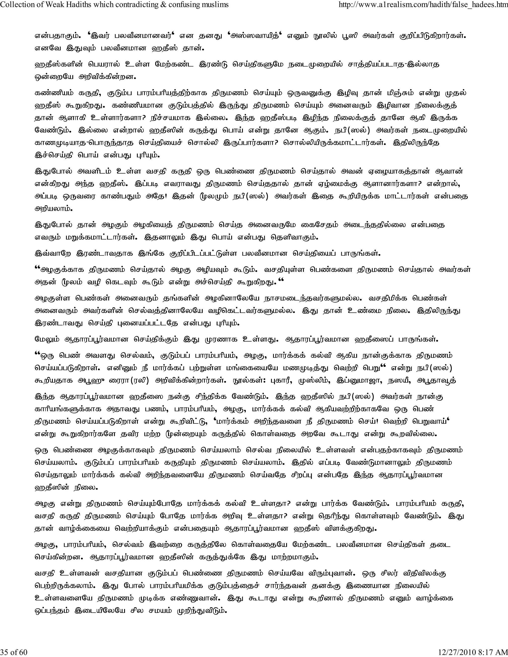 Collection of Weak Hadiths which contradicting & confusing muslims            http://www.a1realism.com/hadith/false_hadees.htm


           vd;gjhFk;. ',tu; gytPdkhdtu;' vd jdJ 'm];]thapj;' vDk; E}ypy; g+]p mtu;fs; Fwpg;gpLfpwhu;fs;.
           vdNt ,JTk; gytPdkhd `jP]; jhd;.
           `jP];fspd; ngauhy; cs;s Nkw;fz;l ,uz;L nra;jpfSNk eilKiwapy; rhj;jpag;glhj-,y;yhj
           xd;iwNa mwptpf;fpd;wd.
           fz;zpak; fUjp> FLk;g ghuk;ghpaj;jpw;fhf jpUkzk; nra;Ak; xUtDf;F ,opT jhd; kpQ;Rk; vd;W Kjy;
           `jP]; $WfpwJ. fz;zpakhd FLk;gj;jpy; ,Ue;J jpUkzk; nra;Ak; midtUk; ,opthd epiyf;Fj;
           jhd; Mshfp cs;shu;fsh? epr;rakhf ,y;iy. ,e;j `jP];gb ,ope;j epiyf;Fj; jhNd Mfp ,Uf;f
           Ntz;Lk;. ,y;iy vd;why; `jP]pd; fUj;J ngha; vd;W jhNd MFk;. egp(]y;) mtu;fs; eilKiwapy;
           fhzKbahj-nghUe;jhj nra;jpiar; nrhy;yp ,Ug;ghu;fsh? nrhy;ypapUf;fkhl;lhu;fs;. ,jpypUe;Nj
           ,r;nra;jp ngha; vd;gJ GhpAk;.
           ,JNghy; mtsplk; cs;s trjp fUjp xU ngz;iz jpUkzk; nra;jhy; mtd; Vioahfj;jhd; Mthd;
           vd;fpwJ me;j `jP]. ,g;gb vtuhtJ jpUkzk; nra;jjhy; jhd; Vo;ikf;F Mshdhu;fsh? vd;why;>
                            ;
           mg;gb xUtiu fhz;gJk; mNj! ,jd; %yKk; egp(]y;) mtu;fs; ,ij $wpapUf;f khl;lhu;fs; vd;gij
           mwpayhk;.
           ,JNghy; jhd; moFk;; mofpiaj; jpUkzk; nra;j midtUNk ifNrjk; mile;jjpy;iy vd;gij
           vtUk; kWf;fkhl;lhu;fs;. ,jdhYk; ,J ngha; vd;gJ njspthFk;.
           ,t;thNw ,uz;lhtjhf ,q;Nf Fwpg;gplg;gl;Ls;s gytPdkhd nra;jpiag; ghUq;fs;.
           ''moFf;fhf jpUkzk; nra;jhy; moF mopaTk; $Lk;. trjpAs;s ngz;fis jpUkzk; nra;jhy; mtu;fs;
           mjd; %yk; top nflTk; $Lk; vd;W mr;nra;jp $WfpwJ.''
           moFs;s ngz;fs; midtUk; jq;fspd; mofpdhNyNa ehrkile;jtu;fSky;y. trjpkpf;f ngz;fs;
           midtUk; mtu;fspd; nry;tj;jpdhNyNa topnfl;ltu;fSky;y. ,J jhd; cz;ik epiy. ,jpypUe;J
           ,uz;lhtJ nra;jp Gidag;gl;lNj vd;gJ GhpAk;.
           NkYk; Mjhug;g+u;tkhd nra;jpf;Fk; ,J Kuzhf cs;sJ. Mjhug;g+u;tkhd `jPi]g; ghUq;fs;.
           ''xU ngz; mtsJ nry;tk;> FLk;gg; ghuk;ghpak;> moF> khu;f;ff; fy;tp Mfpa ehd;Ff;fhf jpUkzk;
           nra;ag;gLfpwhs;. vdpDk; eP khu;f;fg; gw;Ws;s kq;ifiaNa kzKbj;J ntw;wp ngW'' vd;W egp(]y;)
           $wpajhf mg+`{iuuh(uyp) mwptpf;fpd;whu;fs;. E}y;fs;: GfhuP> K];ypk;> ,g;Dkh[h> e]aP> mg+jh¥j;
           ,e;j Mjhug;g+u;tkhd `jPi] ed;F rpe;jpf;f Ntz;Lk;. ,e;j `jP]py; egp(]y;) mtu;fs; ehd;F
           fhhpaq;fSf;fhf mjhtJ gzk;> ghuk;ghpak;> moF> khu;f;ff; fy;tp Mfpatw;wpw;fhfNt xU ngz;
           jpUkzk; nra;ag;gLfpwhs; vd;W $wptpl;L> 'khu;f;fk; mwpe;jtis eP jpUkzk; nra;! ntw;wp ngWtha;'
           vd;W $Wfpwhu;fNs jtpu kw;w %d;iwAk; fUj;jpy; nfhs;tij mwNt $lhJ vd;W $wtpy;iy.
           xU ngz;iz moFf;fhfTk; jpUkzk; nra;ayhk;; nry;t epiyapy; cs;sts; vd;gjw;fhfTk; jpUkzk;
           nra;ayhk;. FLk;gg; ghuk;ghpak; fUjpAk; jpUkzk; nra;ayhk;. ,jpy; vg;gb Ntz;LkhdhYk; jpUkzk;
           nra;jhYk; khu;f;ff; fy;tp mwpe;jtisNa jpUkzk; nra;tNj rpwg;G vd;gNj ,e;j Mjhug;g+u;tkhd
           `jP]pd; epiy.
           moF vd;W jpUkzk; nra;Ak;NghNj khu;f;ff; fy;tp cs;sjh? vd;W ghu;f;f Ntz;Lk;. ghuk;ghpak; fUjp>
           trjp fUjp jpUkzk; nra;Ak; NghNj khu;f;f mwpT cs;sjh? vd;W njhpe;J nfhs;sTk; Ntz;Lk;. ,J
           jhd; tho;f;ifia ntw;wpahf;Fk; vd;gijAk; Mjhug;g+u;tkhd `jP]; tpsf;FfpwJ.
           moF> ghuk;ghpak;> nry;tk; ,tw;iw fUj;jpNy nfhs;tijNa Nkw;fz;l gytPdkhd nra;jpfs; jil
           nra;fpd;wd. Mjhug;g+u;tkhd `jP]pd; fUj;Jf;Nf ,J khw;wkhFk;.
           trjp cs;std; trjpahd FLk;gg; ngz;iz jpUkzk; nra;aNt tpUk;Gthd;. xU rpyu; tpjptpyf;F
           ngw;wpUf;fyhk;. ,J Nghy; ghuk;ghpakpf;f FLk;gj;ijr; rhu;e;jtd; jdf;F ,izahd epiyapy;
           cs;stisNa jpUkzk; Kbf;f vz;Zthd;. ,J $lhJ vd;W $wpdhy; jpUkzk; vDk; tho;f;if
           xg;ge;jk; ,ilapNyNa rpy rkak; Kwpe;JtpLk;.



35 of 60                                                                                                  12/27/2010 8:17 AM
 