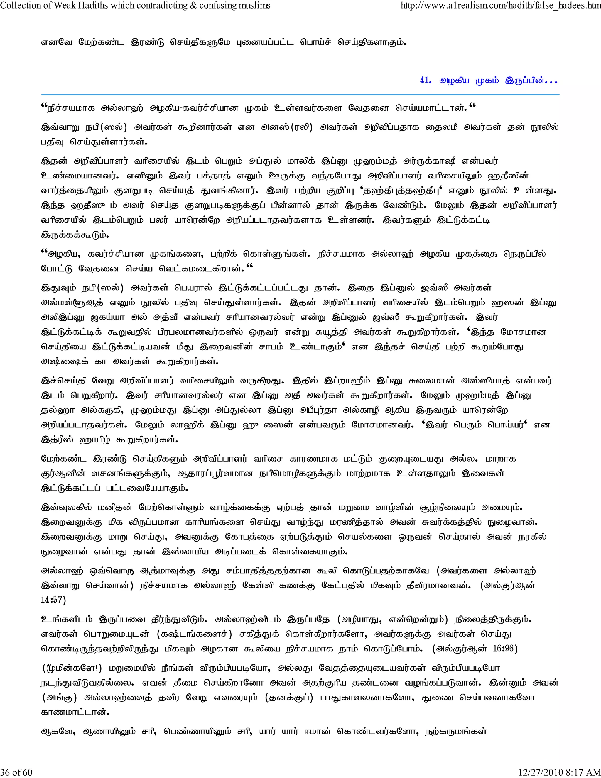 Collection of Weak Hadiths which contradicting & confusing muslims          http://www.a1realism.com/hadith/false_hadees.htm


           vdNt Nkw;fz;l ,uz;L nra;jpfSNk Gidag;gl;l ngha;r; nra;jpfshFk;.


                                                                                41. mofpa Kfk; ,Ug;gpd;...

           ''epr;rakhf my;yh`; mofpa-ftu;r;rpahd Kfk; cs;stu;fis Ntjid nra;akhl;lhd;.''
           ,t;thW egp(]y;) mtu;fs; $wpdhu;fs; vd md];(uyp) mtu;fs; mwptpg;gjhf ijykP mtu;fs; jd; E}ypy;
           gjpT nra;Js;shu;fs;.
           ,jd; mwptpg;ghsu; thpirapy; ,lk; ngWk; mg;Jy; khypf; ,g;D K`k;kj; mu;Uf;fhP vd;gtu;
           cz;ikahdtu;. vdpDk; ,tu; gf;jhj; vDk; CUf;F te;jNghJ mwptpg;ghsu; thpirapYk; `jP]pd;
           thu;j;ijapYk; FsWgb nra;aj; Jtq;fpdhu;. ,tu; gw;wpa Fwpg;G 'j`;jPGj;j`;jPG' vDk; E}ypy; cs;sJ.
           ,e;j `jP]{k; mtu; nra;j FsWgbfSf;Fg; gpd;dhy; jhd; ,Uf;f Ntz;Lk;. NkYk; ,jd; mwptpg;ghsu;
           thpirapy; ,lk;ngWk; gyu; ahnud;Nw mwpag;glhjtu;fshf cs;sdu;. ,tu;fSk; ,l;Lf;fl;b
           ,Uf;ff;$Lk;.
           ''mofpa> ftu;r;rpahd Kfq;fis> gw;wpf; nfhs;Sq;fs;. epr;rakhf my;yh`; mofpa Kfj;ij neUg;gpy;
           Nghl;L Ntjid nra;a ntl;fkilfpwhd;.''
           ,JTk; egp(]y;) mtu;fs; ngauhy; ,l;Lf;fl;lg;gl;lJ jhd;. ,ij ,g;Dy; [t;]P mtu;fs;
           my;kt;@Mj; vDk; E}ypy; gjpT nra;Js;shu;fs;. ,jd; mwptpg;ghsu; thpirapy; ,lk;ngWk; `]d; ,g;D
           myp,g;D [fa;ah my; mj;tP vd;gtu; rhpahdtuy;yu; vd;W ,g;Dy; [t;]P $Wfpwhu;fs;. ,tu;
           ,l;Lf;fl;bf; $Wtjpy; gpugykhdtu;fspy; xUtu; vd;W Råj;jp mtu;fs; $Wfpwhu;fs;. ',e;j Nkhrkhd
           nra;jpia ,l;Lf;fl;batd; kPJ ,iwtdpd; rhgk; cz;lhFk;' vd ,e;jr; nra;jp gw;wp $Wk;NghJ
           m;if; fh mtu;fs; $Wfpwhu;fs;.
           ,r;nra;jp NtW mwptpg;ghsu; thpirapYk; tUfpwJ. ,jpy; ,g;wh`Pk; ,g;D Riykhd; m];]pahj; vd;gtu;
           ,lk; ngWfpwhu;. ,tu; rhpahdtuy;yu; vd ,g;D mjP mtu;fs; $Wfpwhu;fs;. NkYk; K`k;kj; ,g;D
           jy;`h my;f&fp> K`k;kJ ,g;D mg;Jy;yh ,g;D mgPGu;jh my;fhoP Mfpa ,UtUk; ahnud;Nw
           mwpag;glhjtu;fs;. NkYk; yh`pf; ,g;D `{i]d; vd;gtUk; Nkhrkhdtu;. ',tu; ngUk; ngha;au;' vd
           ,j;uP]; `hgpo; $Wfpwhu;fs;.
           Nkw;fz;l ,uz;L nra;jpfSk; mwptpg;ghsu; thpir fhuzkhf kl;Lk; FiwAilaJ my;y. khwhf
           Fu;Mdpd; trdq;fSf;Fk;> Mjhug;g+u;tkhd egpnkhopfSf;Fk; khw;wkhf cs;sjhYk; ,itfs;
           ,l;Lf;fl;lg; gl;litNaahFk;.
           ,t;Tyfpy; kdpjd; Nkw;nfhs;Sk; tho;f;iff;F Vw;gj; jhd; kWik tho;tpd; #o;epiyAk; mikAk;.
           ,iwtDf;F kpf tpUg;gkhd fhhpaq;fis nra;J tho;e;J kuzpj;jhy; mtd; Rtu;f;fj;jpy; Eiothd;.
           ,iwtDf;F khW nra;J> mtDf;F Nfhgj;ij Vw;gLj;Jk; nray;fis xUtd; nra;jhy; mtd; eufpy;
           Eiothd; vd;gJ jhd; ,];yhkpa mbg;gilf; nfhs;ifahFk;.
           my;yh`; xt;nthU Mj;khTf;F mJ rk;ghjpj;jjw;fhd $yp nfhLg;gjw;fhfNt (mtu;fis my;yh`;
           ,t;thW nra;thd;) epr;rakhf my;yh`; Nfs;tp fzf;F Nfl;gjpy; kpfTk; jPtpukhdtd;. (my;Fu;Md;
           14:57)
           cq;fsplk; ,Ug;git jPu;e;JtpLk;. my;yh`;tplk; ,Ug;gNj (mopahJ> vd;nwd;Wk;) epiyj;jpUf;Fk;.
           vtu;fs; nghWikAld; (f;lq;fisr;) rfpj;Jf; nfhs;fpwhu;fNsh> mtu;fSf;F mtu;fs; nra;J
           nfhz;bUe;jtw;wpypUe;J kpfTk; mofhd $ypia epr;rakhf ehk; nfhLg;Nghk;. (my;Fu;Md; 16:96)
           (%kpd;fNs!) kWikapy; ePq;fs; tpUk;gpagbNah> my;yJ Ntjj;ijAilatu;fs; tpUk;gpagbNah
           ele;JtpLtjpy;iy. vtd; jPik nra;fpwhNdh mtd; mjw;Fhpa jz;lid toq;fg;gLthd;. ,d;Dk; mtd;
           (mq;F) my;yh`;itj; jtpu NtW vtiuAk; (jdf;Fg;) ghJfhtydhfNth> Jiz nra;gtdhfNth
           fhzkhl;lhd;.
           MfNt> MzhapDk; rhp> ngz;zhapDk; rhp> ahu; ahu; <khd; nfhz;ltu;fNsh> ew;fUkq;fs;


36 of 60                                                                                                12/27/2010 8:17 AM
 