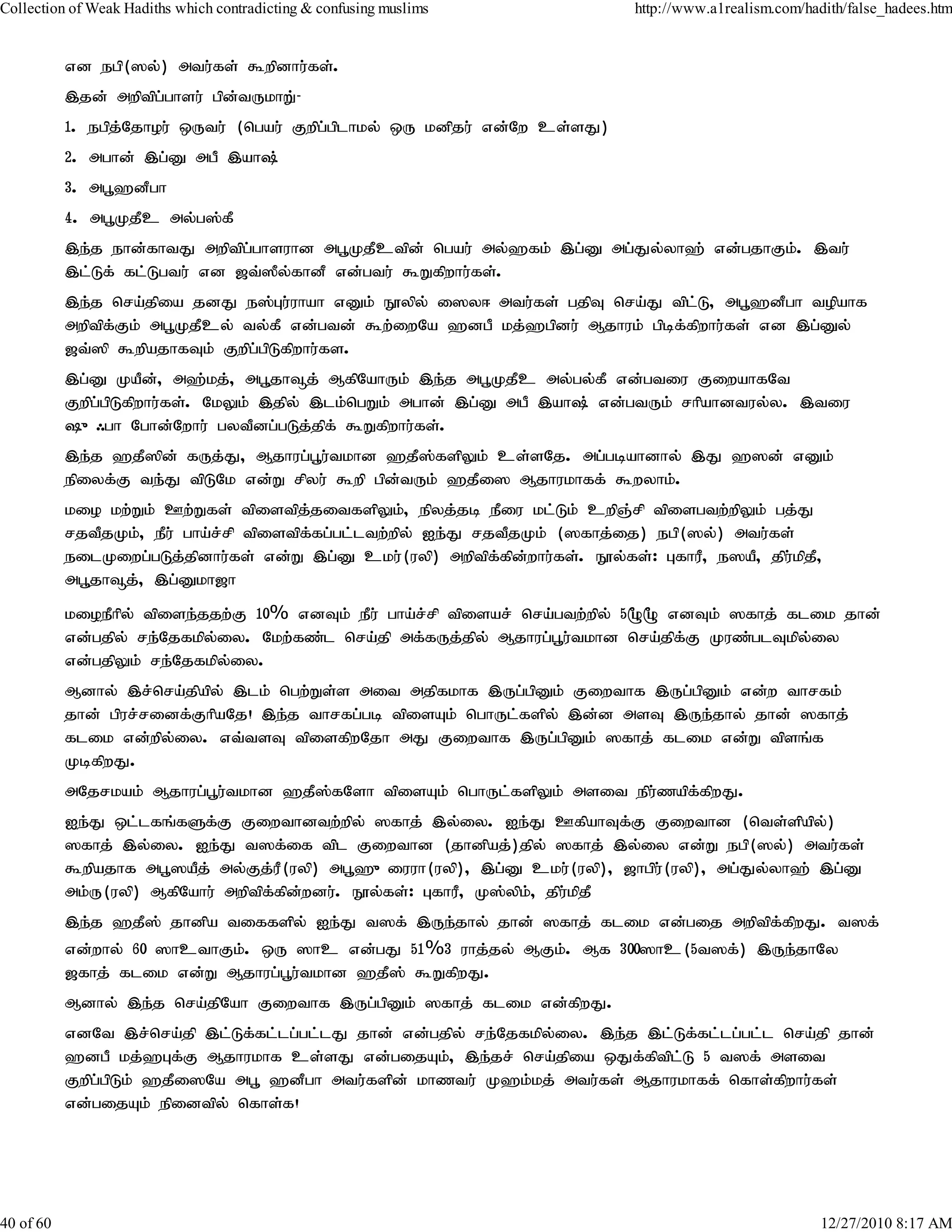 Collection of Weak Hadiths which contradicting & confusing muslims              http://www.a1realism.com/hadith/false_hadees.htm


           vd egp(]y;) mtu;fs; $wpdhu;fs;.
           ,jd; mwptpg;ghsu; gpd;tUkhW;-
           1. egpj;Njhou; xUtu; (ngau; Fwpg;gplhky; xU kdpju; vd;Nw cs;sJ)
           2. mghd; ,g;D mgP ,ah;
           3. mg+`dPgh
           4. mg+KjPc my;g];fP
           ,e;j ehd;fhtJ mwptpg;ghsuhd mg+KjPctpd; ngau; my;`fk; ,g;D mg;Jy;yh`; vd;gjhFk;. ,tu;
           ,l;Lf; fl;Lgtu; vd [t;]y;fhdP vd;gtu; $Wfpwhu;fs;.
                                   P
           ,e;j nra;jpia jdJ e];Gu;uhah vDk; E}ypy; i]y< mtu;fs; gjpT nra;J tplL> mg+`dPgh topahf
                                                                                  ;
           mwptpf;Fk; mg+KjPcy; ty;fP vd;gtd; $w;iwNa `dgP kj;`gpdu; Mjhuk; gpbf;fpwhu;fs; vd ,g;Dy;
           [t;]p $wpajhfTk; Fwpg;gpLfpwhu;fs.
           ,g;D KaPd> m`;kj;> mg+jh¥j; MfpNahUk; ,e;j mg+KjPc my;gy;fP vd;gtiu FiwahfNt
                        ;
           Fwpg;gpLfpwhu;fs;. NkYk; ,jpy; ,lk;ngWk; mghd; ,g;D mgP ,ah; vd;gtUk; rhpahdtuy;y. ,tiu
           {/gh Nghd;Nwhu; gytPdg;gLj;jpf; $Wfpwhu;fs;.
           ,e;j `jP]pd; fUj;J> Mjhug;g+u;tkhd `jP];fspYk; cs;sNj. mg;gbahdhy; ,J `]d; vDk;
           epiyf;F te;J tpLNk vd;W rpyu; $wp gpd;tUk; `jPi] Mjhukhff; $wyhk;.
           kio kw;Wk; Cw;Wfs; tpistpj;jitfspYk;> epyj;jb ePiu kl;Lk; cwpQ;rp tpisgtw;wpYk; gj;J
           rjtPjKk;> ePu; gha;r;rp tpistpf;fg;gl;ltw;wpy; Ie;J rjtPjKk; (]fhj;ij) egp(]y;) mtu;fs;
           eilKiwg;gLj;jpdhu;fs; vd;W ,g;D cku;(uyp) mwptpf;fpd;whu;fs;. E}y;fs;: GfhuP> e]aP> jpu;kpjP>
           mg+jh¥j;> ,g;Dkh[h
           kioePhpy; tpise;jjw;F 10% vdTk; ePu; gha;r;rp tpisar; nra;gtw;wpy; 5** vdTk; ]fhj; flik jhd;
           vd;gjpy; re;Njfkpy;iy. Nkw;fz;l nra;jp mf;fUj;jpy; Mjhug;g+u;tkhd nra;jpf;F Kuz;glTkpy;iy
           vd;gjpYk; re;Njfkpy;iy.
           Mdhy; ,r;nra;jpapy; ,lk; ngw;Ws;s mit mjpfkhf ,Ug;gpDk; Fiwthf ,Ug;gpDk; vd;w thrfk;
           jhd; gpur;ridf;FhpaNj! ,e;j thrfg;gb tpisAk; nghUl;fspy; ,d;d msT ,Ue;jhy; jhd; ]fhj;
           flik vd;wpy;iy. vt;tsT tpisfpwNjh mJ Fiwthf ,Ug;gpDk; ]fhj; flik vd;W tpsq;f
           KbfpwJ.
           mNjrkak; Mjhug;g+u;tkhd `jP];fNsh tpisAk; nghUl;fspYk; msit epu;zapf;fpwJ.
           Ie;J xl;lfq;fSf;F Fiwthdtw;wpy; ]fhj; ,y;iy. Ie;J CfpahTf;F Fiwthd (nts;spapy;)
           ]fhj; ,y;iy. Ie;J t]f;if tpl Fiwthd (jhdpaj;)jpy; ]fhj; ,y;iy vd;W egp(]y;) mtu;fs;
           $wpajhf mg+]aPj; my;Fj;uP(uyp) mg+`{iuuh(uyp)> ,g;D cku;(uyp)> [hgpu;(uyp)> mg;Jy;yh`; ,g;D
           mk;U(uyp) MfpNahu; mwptpf;fpd;wdu;. E}y;fs;: GfhuP> K];ypk;> jpu;kpjP
           ,e;j `jP]; jhdpa tiffspy; Ie;J t]f; ,Ue;jhy; jhd; ]fhj; flik vd;gij mwptpf;fpwJ. t]f;
           vd;why; 60 ]hcthFk;. xU ]hc vd;gJ 51%3 uhj;jy; MFk;. Mf 300]hc(5t]f;) ,Ue;jhNy
           [fhj; flik vd;W Mjhug;g+u;tkhd `jP]; $WfpwJ.
           Mdhy; ,e;j nra;jpNah Fiwthf ,Ug;gpDk; ]fhj; flik vd;fpwJ.
           vdNt ,r;nra;jp ,l;Lf;fl;lg;gl;lJ jhd; vd;gjpy; re;Njfkpy;iy. ,e;j ,l;Lf;fl;lg;gl;l nra;jp jhd;
           `dgP kj;`Gf;F Mjhukhf cs;sJ vd;gijAk;> ,e;jr; nra;jpia xJf;fptpl;L 5 t]f; msit
           Fwpg;gpLk; `jPi]Na mg+ `dPgh mtu;fspd; khztu; K`k;kj; mtu;fs; Mjhukhff; nfhs;fpwhu;fs;
           vd;gijAk; epidtpy; nfhs;f!




40 of 60                                                                                                    12/27/2010 8:17 AM
 