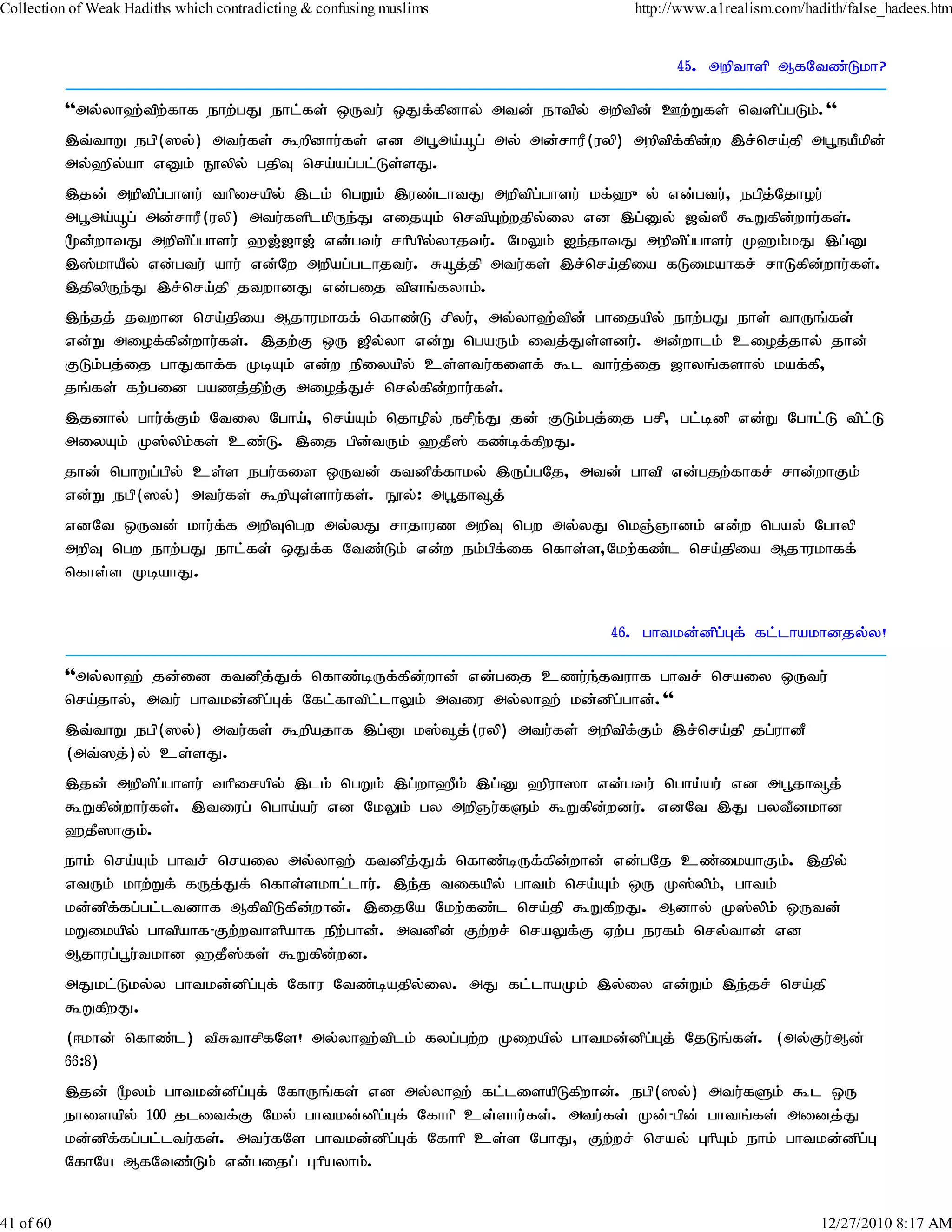 Collection of Weak Hadiths which contradicting & confusing muslims             http://www.a1realism.com/hadith/false_hadees.htm


                                                                                     45. mwpthsp MfNtz;Lkh?

           ''my;yh`;tpw;fhf ehw;gJ ehl;fs; xUtu; xJf;fpdhy; mtd; ehtpy; mwptpd; Cw;Wfs; ntspg;gLk;.''
           ,t;thW egp(]y;) mtu;fs; $wpdhu;fs; vd mg+ma;åg; my; md;rhuP(uyp) mwptpffpdw ,r;nra;jp mg+eaPkpd;
                                                                                  ; ;
           my;`py;ah vDk; E}ypy; gjpT nra;ag;gl;Ls;sJ.
           ,jd; mwptpg;ghsu; thpirapy; ,lk; ngWk; ,uz;lhtJ mwptpg;ghsu; kf;`{y; vd;gtu;> egpj;Njhou;
           mg+ma;åg; md;rhuP(uyp) mtu;fsplkpUe;J vijAk; nrtpAw;wjpy;iy vd ,g;Dy; [t;]P $Wfpd;whu;fs;.
           %d;whtJ mwptpgghsu; `[;[h[; vd;gtu; rhpapyyhjtu;. NkYk; Ie;jhtJ mwptpg;ghsu; K`k;kJ ,g;D
                           ;                           ;
           ,];khaPy; vd;gtu; ahu; vd;Nw mwpag;glhjtu;. Råj;jp mtu;fs; ,r;nra;jpia fLikahfr; rhLfpd;whu;fs;.
           ,jpypUe;J ,r;nra;jp jtwhdJ vd;gij tpsq;fyhk;.
           ,e;jj; jtwhd nra;jpia Mjhukhff; nfhz;L rpyu;> my;yh`;tpd; ghijapy; ehw;gJ ehs; thUq;fs;
           vd;W miof;fpd;whu;fs;. ,jw;F xU [py;yh vd;W ngaUk; itj;Js;sdu;. md;whlk; cioj;jhy; jhd;
           FLk;gj;ij ghJfhf;f KbAk; vd;w epiyapy; cs;stu;fisf; $l thu;j;ij [hyq;fshy; kaf;fp>
           jq;fs; fw;gid gazj;jpw;F mioj;Jr; nry;fpd;whu;fs;.
           ,jdhy; ghu;f;Fk; Ntiy Ngha;> nra;Ak; njhopy; erpe;J jd; FLk;gj;ij grp> gl;bdp vd;W Nghl;L tpl;L
           miyAk; K];ypk;fs; cz;L. ,ij gpd;tUk; `jP]; fz;bf;fpwJ.
           jhd; nghWg;gpy; cs;s egu;fis xUtd; ftdpf;fhky; ,Ug;gNj> mtd; ghtp vd;gjw;fhfr; rhd;whFk;
           vd;W egp(]y;) mtu;fs; $wpAs;shu;fs;. E}y;: mg+jh¥j;
           vdNt xUtd; khu;ff mwpTngw my;yJ rhjhuz mwpT ngw my;yJ nkQ;Qhdk; vd;w ngay; Nghyp
                            ;
           mwpT ngw ehw;gJ ehl;fs; xJf;f Ntz;Lk; vd;w ek;gpf;if nfhs;s>Nkw;fz;l nra;jpia Mjhukhff;
           nfhs;s KbahJ.


                                                                            46. ghtkd;dpg;Gf; fl;lhakhdjy;y!

           ''my;yh`; jd;id ftdpj;Jf; nfhz;bUf;fpdwhd; vd;gij czu;e;jtuhf ghtr; nraiy xUtu;
                                                      ;
           nra;jhy;> mtu; ghtkd;dpg;Gf; Nfl;fhtpl;lhYk; mtiu my;yh`; kd;dpg;ghd;.''
           ,t;thW egp(]y;) mtu;fs; $wpajhf ,g;D k];¥j;(uyp) mtu;fs; mwptpf;Fk; ,r;nra;jp jg;uhdP
           (mt;]j;)y; cs;sJ.
           ,jd; mwptpg;ghsu; thpirapy; ,lk; ngWk; ,g;wh`Pk; ,g;D `puh]h vd;gtu; ngha;au; vd mg+jh¥j;
           $Wfpd;whu;fs;. ,tiug; ngha;au; vd NkYk; gy mwpQu;fSk; $Wfpd;wdu;. vdNt ,J gytPdkhd
           `jP]hFk;.
           ehk; nra;Ak; ghtr; nraiy my;yh`; ftdpj;Jf; nfhz;bUf;fpd;whd; vd;gNj cz;ikahFk;. ,jpy;
           vtUk; khw;Wf; fUj;Jf; nfhs;skhl;lhu;. ,e;j tifapy; ghtk; nra;Ak; xU K];ypk;> ghtk;
           kd;dpf;fg;gl;ltdhf MfptpLfpd;whd;. ,ijNa Nkw;fz;l nra;jp $WfpwJ. Mdhy; K];ypk; xUtd;
           kWikapy; ghtpahf-Fw;wthspahf epw;ghd;. mtdpd; Fw;wr; nraYf;F Vw;g eufk; nry;thd; vd
           Mjhug;g+u;tkhd `jP];fs; $Wfpd;wd.
           mJkl;Lky;y ghtkd;dpg;Gf; Nfhu Ntz;bajpy;iy. mJ fl;lhaKk; ,y;iy vd;Wk; ,e;jr; nra;jp
           $WfpwJ.
           (<khd; nfhz;l) tpRthrpfNs! my;yh`;tplk; fyg;gw;w Kiwapy; ghtkd;dpg;Gj; NjLq;fs;. (my;Fu;Md;
           66:8)
           ,jd; %yk; ghtkd;dpg;Gf; NfhUq;fs; vd my;yh`; fl;lisapLfpwhd;. egp(]y;) mtu;fSk; $l xU
           ehisapy; 100 jlitf;F Nky; ghtkd;dpg;Gf; Nfhhp cs;shu;fs;. mtu;fs; Kd;-gpd; ghtq;fs; midj;J
           kd;dpf;fg;gl;ltu;fs;. mtu;fNs ghtkd;dpg;Gf; Nfhhp cs;s NghJ> Fw;wr; nray; GhpAk; ehk; ghtkd;dpg;G
           NfhNa MfNtz;Lk; vd;gijg; Ghpayhk;.


41 of 60                                                                                                   12/27/2010 8:17 AM
 