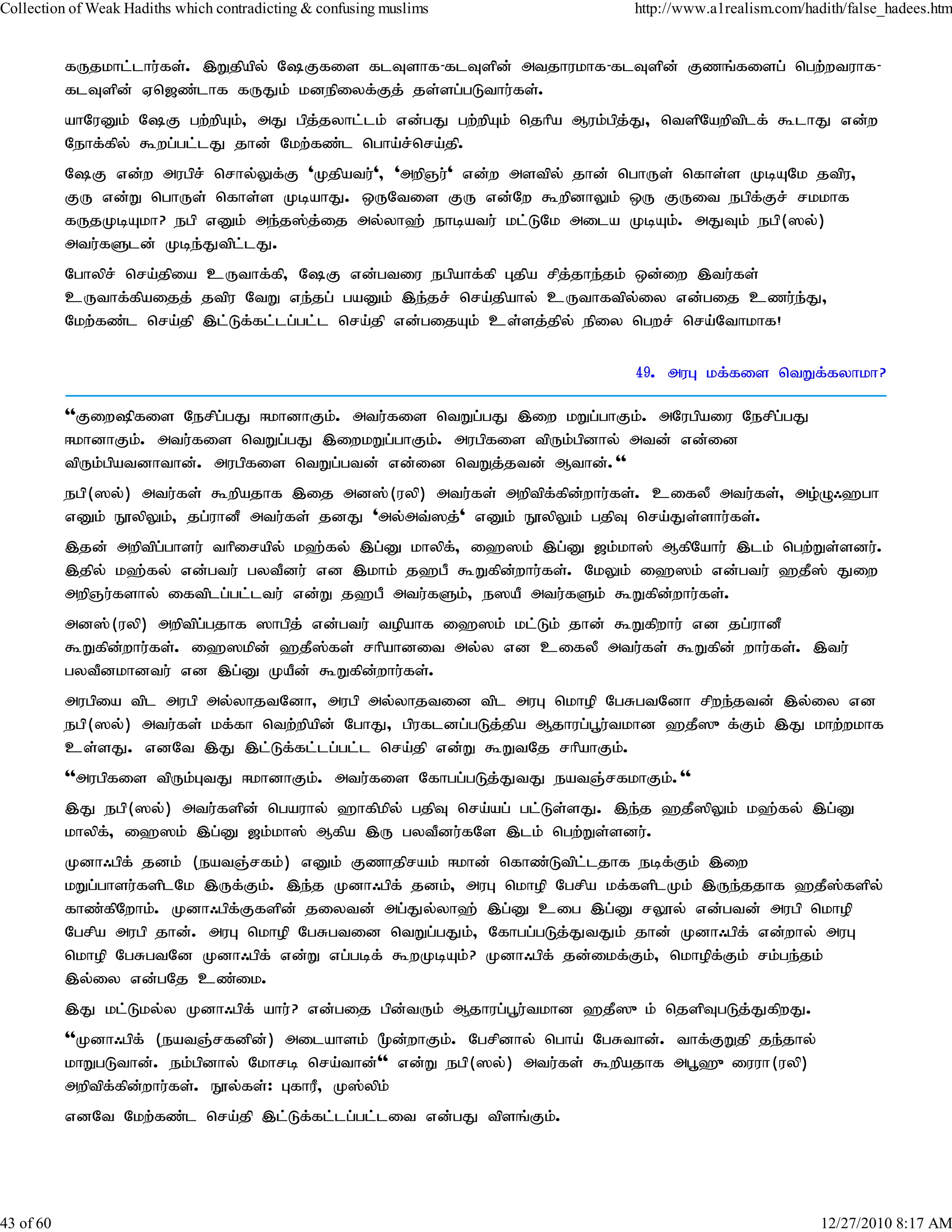 Collection of Weak Hadiths which contradicting & confusing muslims          http://www.a1realism.com/hadith/false_hadees.htm


           fUjkhl;lhu;fs;. ,Wjpapy; NFfis flTshf-flTspd; mtjhukhf-flTspd; Fzq;fisg; ngw;wtuhf-
           flTspd; Vn[z;lhf fUJk; kdepiyf;Fj; js;sg;gLthu;fs;.
           ahNuDk; NF gw;wpAk;> mJ gpj;jyhl;lk; vd;gJ gw;wpAk; njhpa Muk;gpj;J> ntspNawptplf; $lhJ vd;w
           Nehf;fpy; $wg;gl;lJ jhd; Nkw;fz;l ngha;r;nra;jp.
           NF vd;w mugpr; nrhy;Yf;F 'Kjpatu;'> 'mwpQu;' vd;w mstpy; jhd; nghUs; nfhs;s KbANk jtpu>
           FU vd;W nghUs; nfhs;s KbahJ. xUNtis FU vd;Nw $wpdhYk; xU FUit egpf;Fr; rkkhf
           fUjKbAkh? egp vDk; me;j];j;ij my;yh`; ehbatu; kl;LNk mila KbAk;. mJTk; egp(]y;)
           mtu;fSld; Kbe;Jtpl;lJ.
           Nghypr; nra;jpia cUthf;fp> NF vd;gtiu egpahf;fp Gjpa rpj;jhe;jk; xd;iw ,tu;fs;
           cUthf;fpaijj; jtpu NtW ve;jg; gaDk; ,e;jr; nra;jpahy; cUthftpy;iy vd;gij czu;eJ>    ;
           Nkw;fz;l nra;jp ,l;Lf;fl;lg;gl;l nra;jp vd;gijAk; cs;sj;jpy; epiy ngwr; nra;Nthkhf!

                                                                            49. muG kf;fis ntWf;fyhkh?

           ''Fiwpfis Nerpg;gJ <khdhFk;. mtu;fis ntWg;gJ ,iw kWg;ghFk;. mNugpaiu Nerpg;gJ
           <khdhFk;. mtu;fis ntWg;gJ ,iwkWg;ghFk;. mugpfis tpUk;gpdhy; mtd; vd;id
           tpUk;gpatdhthd;. mugpfis ntWg;gtd; vd;id ntWj;jtd; Mthd;.''
           egp(]y;) mtu;fs; $wpajhf ,ij md];(uyp) mtu;fs; mwptpf;fpd;whu;fs;. cifyP mtu;fs;> mo;O/`gh
           vDk; E}ypYk;> jg;uhdP mtu;fs; jdJ 'my;mt;]j;' vDk; E}ypYk; gjpT nra;Js;shu;fs;.
           ,jd; mwptpg;ghsu; thpirapy; k`;fy; ,g;D khypf;> i`]k; ,g;D [k;kh]; MfpNahu; ,lk; ngw;Ws;sdu;.
           ,jpy; k`;fy; vd;gtu; gytPdu; vd ,khk; j`gP $Wfpdwhu;fs;. NkYk; i`]k; vd;gtu; `jP]; Jiw
                                                              ;
           mwpQu;fshy; iftplg;gl;ltu; vd;W j`gP mtu;fSk;> e]aP mtu;fSk; $Wfpd;whu;fs;.
           md];(uyp) mwptpg;gjhf ]hgpj; vd;gtu; topahf i`]k; kl;Lk; jhd; $Wfpwhu; vd jg;uhdP
           $Wfpd;whu;fs;. i`]kpd; `jP];fs; rhpahdit my;y vd cifyP mtu;fs; $Wfpd; whu;fs;. ,tu;
           gytPdkhdtu; vd ,g;D KaPd; $Wfpd;whu;fs;.
           mugpia tpl mugp my;yhjtNdh> mugp my;yhjtid tpl muG nkhop NgRgtNdh rpwe;jtd; ,y;iy vd
           egp(]y;) mtu;fs; kf;fh ntw;wpapd; NghJ> gpufldg;gLj;jpa Mjhug;g+u;tkhd `jP]{f;Fk; ,J khw;wkhf
           cs;sJ. vdNt ,J ,l;Lf;fl;lg;gl;l nra;jp vd;W $WtNj rhpahFk;.
           ''mugpfis tpUk;GtJ <khdhFk;. mtu;fis Nfhgg;gLj;JtJ eatQ;rfkhFk;.''
           ,J egp(]y;) mtu;fspd; ngauhy; `hfpkpy; gjpT nra;ag; gl;Ls;sJ. ,e;j `jP]pYk; k`;fy; ,g;D
           khypf;> i`]k; ,g;D [k;kh]; Mfpa ,U gytPdu;fNs ,lk; ngw;Ws;sdu;.
           Kdh/gpf; jdk; (eatQ;rfk;) vDk; Fzhjprak; <khd; nfhz;Ltpl;ljhf ebf;Fk; ,iw
           kWg;ghsu;fsplNk ,Uf;Fk;. ,e;j Kdh/gpf; jdk;> muG nkhop Ngrpa kf;fsplKk; ,Ue;jjhf `jP];fspy;
           fhz;fpNwhk;. Kdh/gpf;Ffspd; jiytd; mg;Jy;yh`; ,g;D cig ,g;D rY}y; vd;gtd; mugp nkhop
           Ngrpa mugp jhd;. muG nkhop NgRgtid ntWg;gJk;> Nfhgg;gLj;JtJk; jhd; Kdh/gpf; vd;why; muG
           nkhop NgRgtNd Kdh/gpf; vd;W vg;gbf; $wKbAk;? Kdh/gpf; jd;ikf;Fk;> nkhopf;Fk; rk;ge;jk;
           ,y;iy vd;gNj cz;ik.
           ,J kl;Lky;y Kdh/gpf; ahu;? vd;gij gpd;tUk; Mjhug;g+u;tkhd `jP]{k; njspTgLj;JfpwJ.
           ''Kdh/gpf; (eatQ;rfdpd;) milahsk; %d;whFk;. Ngrpdhy; ngha; NgRthd;. thf;FWjp je;jhy;
           khWgLthd;. ek;gpdhy; Nkhrb nra;thd;'' vd;W egp(]y;) mtu;fs; $wpajhf mg+`{iuuh(uyp)
           mwptpf;fpd;whu;fs;. E}y;fs;: GfhuP> K];ypk;
           vdNt Nkw;fz;l nra;jp ,l;Lf;fl;lg;gl;lit vd;gJ tpsq;Fk;.




43 of 60                                                                                                12/27/2010 8:17 AM
 