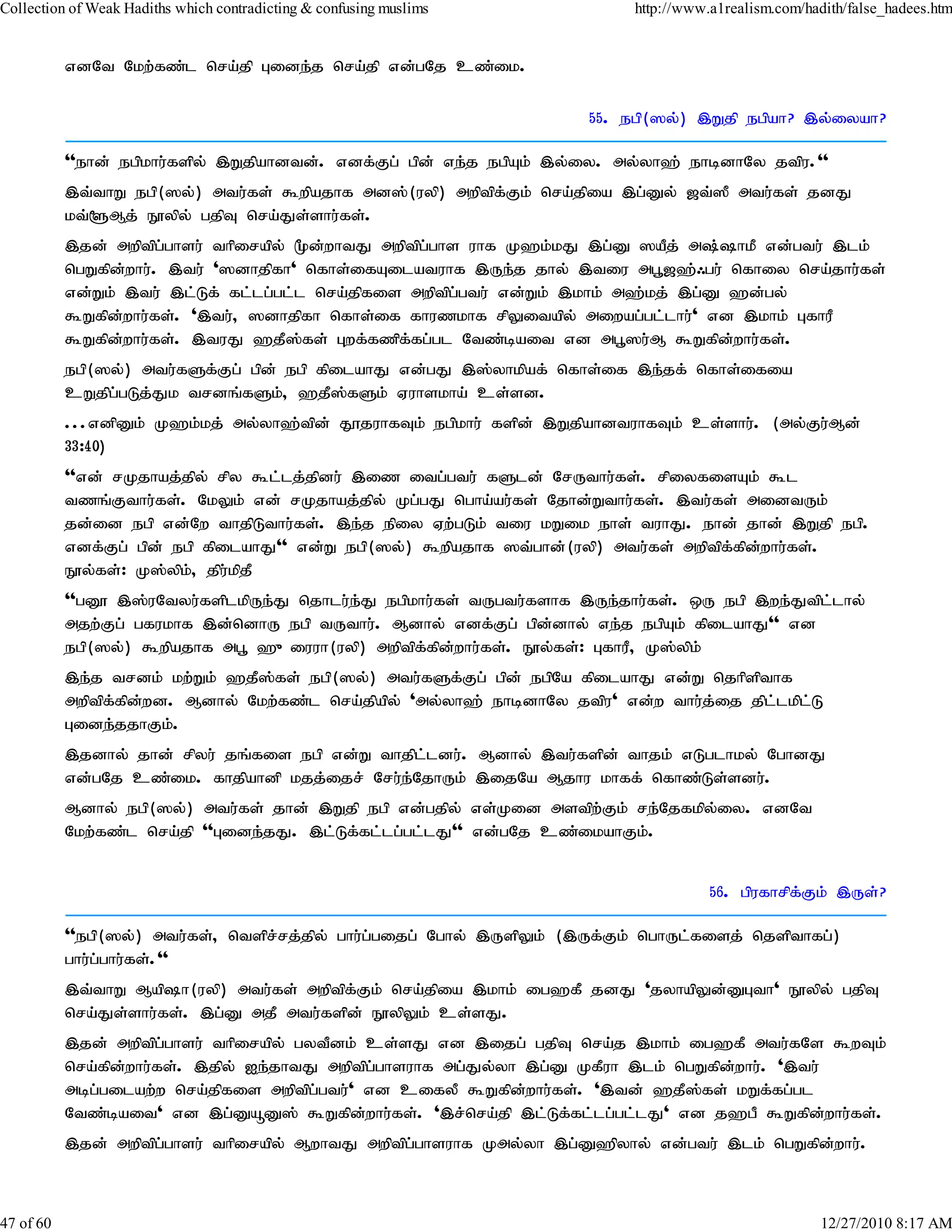 Collection of Weak Hadiths which contradicting & confusing muslims           http://www.a1realism.com/hadith/false_hadees.htm


           vdNt Nkw;fz;l nra;jp Gide;j nra;jp vd;gNj cz;ik.

                                                                        55. egp(]y;) ,Wjp egpah? ,y;iyah?

           ''ehd; egpkhu;fspy; ,Wjpahdtd;. vdf;Fg; gpd; ve;j egpAk; ,y;iy. my;yh`; ehbdhNy jtpu.''
           ,t;thW egp(]y;) mtu;fs; $wpajhf md];(uyp) mwptpf;Fk; nra;jpia ,g;Dy; [t;]P mtu;fs; jdJ
           kt;@Mj; E}ypy; gjpT nra;Js;shu;fs;.
           ,jd; mwptpg;ghsu; thpirapy; %d;whtJ mwptpg;ghs uhf K`k;kJ ,g;D ]aPj; m;hkP vd;gtu; ,lk;
           ngWfpd;whu;. ,tu; ']dhjpfh' nfhs;ifAilatuhf ,Ue;j jhy; ,tiu mg+[`;/gu; nfhiy nra;jhu;fs;
           vd;Wk; ,tu; ,l;Lf; fl;lg;gl;l nra;jpfis mwptpg;gtu; vd;Wk; ,khk; m`;kj; ,g;D `d;gy;
           $Wfpd;whu;fs;. ',tu;> ]dhjpfh nfhs;if fhuzkhf rpYitapy; miwag;gl;lhu;' vd ,khk; GfhuP
           $Wfpd;whu;fs;. ,tuJ `jP];fs; Gwf;fzpf;fg;gl Ntz;bait vd mg+]u;M $Wfpd;whu;fs;.
           egp(]y;) mtu;fSf;Fg; gpd; egp fpilahJ vd;gJ ,];yhkpaf; nfhs;if ,e;jf; nfhs;ifia
           cWjpg;gLj;Jk trdq;fSk;> `jP];fSk; Vuhskha; cs;sd.
           ...vdpDk; K`k;kj; my;yh`;tpd; J}juhfTk; egpkhu; fspd; ,WjpahdtuhfTk; cs;shu;. (my;Fu;Md;
           33:40)
           ''vd; rKjhaj;jpy; rpy $l;lj;jpdu; ,iz itg;gtu; fSld; NrUthu;fs;. rpiyfisAk; $l
           tzq;Fthu;fs;. NkYk; vd; rKjhaj;jpy; Kg;gJ ngha;au;fs; Njhd;Wthu;fs;. ,tu;fs; midtUk;
           jd;id egp vd;Nw thjpLthu;fs;. ,e;j epiy Vw;gLk; tiu kWik ehs; tuhJ. ehd; jhd; ,Wjp egp.
           vdf;Fg; gpd; egp fpilahJ'' vd;W egp(]y;) $wpajhf ]t;ghd;(uyp) mtu;fs; mwptpf;fpd;whu;fs;.
           E}y;fs;: K];ypk;> jpu;kpjP
           ''gD} ,];uNtyu;fsplkpUe;J njhlu;e;J egpkhu;fs; tUgtu;fshf ,Ue;jhu;fs;. xU egp ,we;Jtpl;lhy;
           mjw;Fg; gfukhf ,d;ndhU egp tUthu;. Mdhy; vdf;Fg; gpd;dhy; ve;j egpAk; fpilahJ'' vd
           egp(]y;) $wpajhf mg+ `{iuuh(uyp) mwptpf;fpd;whu;fs;. E}y;fs;: GfhuP> K];ypk;
           ,e;j trdk; kw;Wk; `jP];fs; egp(]y;) mtu;fSf;Fg; gpd; egpNa fpilahJ vd;W njhpspthf
           mwptpffpdwd. Mdhy; Nkw;fz;l nra;jpapy; 'my;yh`; ehbdhNy jtpu' vd;w thu;j;ij jpl;lkplL
                 ; ;                                                                           ;
           Gide;jjhFk;.
           ,jdhy; jhd; rpyu; jq;fis egp vd;W thjpl;ldu;. Mdhy; ,tu;fspd; thjk; vLglhky; NghdJ
           vd;gNj cz;ik. fhjpahdp kjj;ijr; Nru;e;NjhUk; ,ijNa Mjhu khff; nfhz;Ls;sdu;.
           Mdhy; egp(]y;) mtu;fs; jhd; ,Wjp egp vd;gjpy; vs;Kid mstpw;Fk; re;Njfkpy;iy. vdNt
           Nkw;fz;l nra;jp ''Gide;jJ. ,l;Lf;fl;lg;gl;lJ'' vd;gNj cz;ikahFk;.


                                                                                        56. gpufhrpf;Fk; ,Us;?

           ''egp(]y;) mtu;fs;> ntspr;rj;jpy; ghu;g;gijg; Nghy; ,UspYk; (,Uf;Fk; nghUl;fisj; njspthfg;)
           ghu;g;ghu;fs;.''
           ,t;thW Maph(uyp) mtu;fs; mwptpf;Fk; nra;jpia ,khk; ig`fP jdJ 'jyhapYd;DGth' E}ypy; gjpT
           nra;Js;shu;fs;. ,g;D mjP mtu;fspd; E}ypYk; cs;sJ.
           ,jd; mwptpg;ghsu; thpirapy; gytPdk; cs;sJ vd ,ijg; gjpT nra;j ,khk; ig`fP mtu;fNs $wTk;
           nra;fpd;whu;fs;. ,jpy; Ie;jhtJ mwptpg;ghsuhf mg;Jy;yh ,g;D KfPuh ,lk; ngWfpd;whu;. ',tu;
           mbg;gilaw;w nra;jpfis mwptpg;gtu;' vd cifyP $Wfpd;whu;fs;. ',td; `jP];fs; kWf;fg;gl
           Ntz;bait' vd ,g;DåD]; $Wfpd;whu;fs;. ',r;nra;jp ,l;Lf;fl;lg;gl;lJ' vd j`gP $Wfpd;whu;fs;.
           ,jd; mwptpg;ghsu; thpirapy; MwhtJ mwptpg;ghsuhf Kmy;yh ,g;D`pyhy; vd;gtu; ,lk; ngWfpd;whu;.



47 of 60                                                                                                 12/27/2010 8:17 AM
 