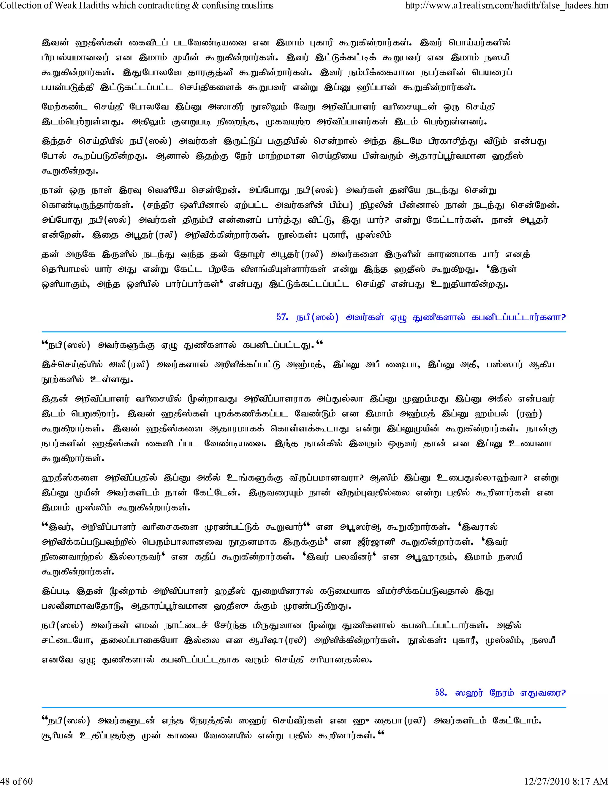 Collection of Weak Hadiths which contradicting & confusing muslims                         http://www.a1realism.com/hadith/false_hadees.htm


           ,td; `jP];fs; iftplg; glNtz;bait vd ,khk; GfhuP $Wfpd;whu;fs;. ,tu; ngha;au;fspy;
           gpugy;akhdtu; vd ,khk; KaPd; $Wfpd;whu;fs;. ,tu; ,l;Lf;fl;bf; $Wgtu; vd ,khk; e]aP
           $Wfpd;whu;fs;. ,JNghyNt jhuFj;dP $Wfpd;whu;fs;. ,tu; ek;gpf;ifahd egu;fspd; ngaiug;
           gad;gLj;jp ,l;Lfl;lg;gl;l nra;jpfisf; $Wgtu; vd;W ,g;D `pg;ghd; $Wfpd;whu;fs;.
           Nkw;fz;l nra;jp NghyNt ,g;D m]hfpu; E}ypYk; NtW mwptpg;ghsu; thpirAld; xU nra;jp
           ,lk;ngw;Ws;sJ. mjpYk; FsWgb epiwe;j> Kftaw;w mwptpg;ghsu;fs; ,lk; ngw;Ws;sdu;.
           ,e;jr; nra;jpapy; egp(]y;) mtu;fs; ,Ul;Lg; gFjpapy; nrd;why; me;j ,lNk gpufhrpj;J tpLk; vd;gJ
           Nghy; $wg;gLfpd;wJ. Mdhy; ,jw;F Neu; khw;wkhd nra;jpia gpd;tUk; Mjhug;g+u;tkhd `jP];
           $Wfpd;wJ.
           ehd; xU ehs; ,uT ntspNa nrd;Nwd;. mg;NghJ egp(]y;) mtu;fs; jdpNa ele;J nrd;W
           nfhz;bUe;jhu;fs;. (re;jpu xspapdhy; Vw;gl;l mtu;fspd; gpk;g) epoypd; gpd;dhy; ehd; ele;J nrd;Nwd;.
           mg;NghJ egp(]y;) mtu;fs; jpUk;gp vd;idg; ghu;j;J tpl;L> ,J ahu;? vd;W Nfl;lhu;fs;. ehd; mg+ju;
           vd;Nwd;. ,ij mg+ju;(uyp) mwptpf;fpd;whu;fs;. E}y;fs;: GfhuP> K];ypk;
           jd; mUNf ,Uspy; ele;J te;j jd; Njhou; mg+ju;(uyp) mtu;fis ,Uspd; fhuzkhf ahu; vdj;
           njhpahky; ahu; mJ vd;W Nfl;l gpwNf tpsq;fpAs;shu;fs; vd;W ,e;j `jP]; $WfpwJ. ',Us;
           xspahFk;> me;j xspapy; ghu;g;ghu;fs;' vd;gJ ,l;Lf;fl;lg;gl;l nra;jp vd;gJ cWjpahfpdwJ.
                                                                                              ;

                                                                     57. egp(]y;) mtu;fs; VO Jzpfshy; fgdplg;gl;lhu;fsh?

           ''egp(]y;) mtu;fSf;F VO Jzpfshy; fgdplg;gl;lJ.''
           ,r;nra;jpapy; myP(uyp) mtu;fshy; mwptpf;fg;gl;L m`;kj;> ,g;D mgP igh> ,g;D mjP> g];]hu; Mfpa
           E}w;fspy; cs;sJ.
           ,jd; mwptpg;ghsu; thpirapy; %d;whtJ mwptpg;ghsuhf mg;Jy;yh ,g;D K`k;kJ ,g;D mfPy; vd;gtu;
           ,lk; ngWfpwhu;. ,td; `jP];fs; Gwf;fzpf;fg;gl Ntz;Lk; vd ,khk; m`;kj; ,g;D `k;gy; (u`;)
           $Wfpwhu;fs;. ,td; `jP];fis Mjhukhff; nfhs;sf;$lhJ vd;W ,g;DKaPd; $Wfpd;whu;fs;. ehd;F
           egu;fspd; `jP];fs; iftplg;gl Ntz;bait. ,e;j ehd;fpy; ,tUk; xUtu; jhd; vd ,g;D ciadh
           $Wfpwhu;fs;.
           `jP];fis mwptpg;gjpy; ,g;D mfPy; cq;fSf;F tpUg;gkhdtuh? M]pk; ,g;D cigJy;yh`;th? vd;W
           ,g;D KaPd; mtu;fsplk; ehd; Nfl;Nld;. ,UtiuAk; ehd; tpUk;Gtjpy;iy vd;W gjpy; $wpdhu;fs; vd
           ,khk; K];ypk; $Wfpd;whu;fs;.
           '',tu;> mwptpg;ghsu; thpirfis Kuz;gl;Lf; $Wthu;'' vd mg+]u;M $Wfpwhu;fs;. ',tuhy;
           mwptpf;fg;gLgtw;wpy; ngUk;ghyhdit E}jdkhf ,Uf;Fk;' vd [Pu;[hdp $Wfpd;whu;fs;. ',tu;
           epidthw;wy; ,y;yhjtu;' vd fjPg; $Wfpd;whu;fs;. ',tu; gytPdu;' vd mg+`hjk;> ,khk; e]aP
           $Wfpd;whu;fs;.
           ,g;gb ,jd; %d;whk; mwptpg;ghsu; `jP]; Jiwapduhy; fLikahf tpku;rpf;fg;gLtjhy; ,J
           gytPdkhtNjhL> Mjhug;g+u;tkhd `jP]{f;Fk; Kuz;gLfpwJ.
           egp(]y;) mtu;fs; vkd; ehl;ilr; Nru;e;j kpUJthd %d;W Jzpfshy; fgdplg;gl;lhu;fs;. mjpy;
           rl;ilNah> jiyg;ghifNah ,y;iy vd Maph(uyp) mwptpf;fpd;whu;fs;. E}y;fs;: GfhuP> K];ypk;> e]aP
           vdNt VO Jzpfshy; fgdplg;gl;ljhf tUk; nra;jp rhpahdjy;y.

                                                                                                  58. ]`u; Neuk; vJtiu?

           ''egp(]y;) mtu;fSld; ve;j Neuj;jpy; ]`u; nra;tPu;fs; vd `{ijgh(uyp) mtu;fsplk; Nfl;Nlhk;.
           #hpad; cjpg;gjw;F Kd; fhiy Ntisapy; vd;W gjpy; $wpdhu;fs;.''


48 of 60                                                                                                               12/27/2010 8:17 AM
 