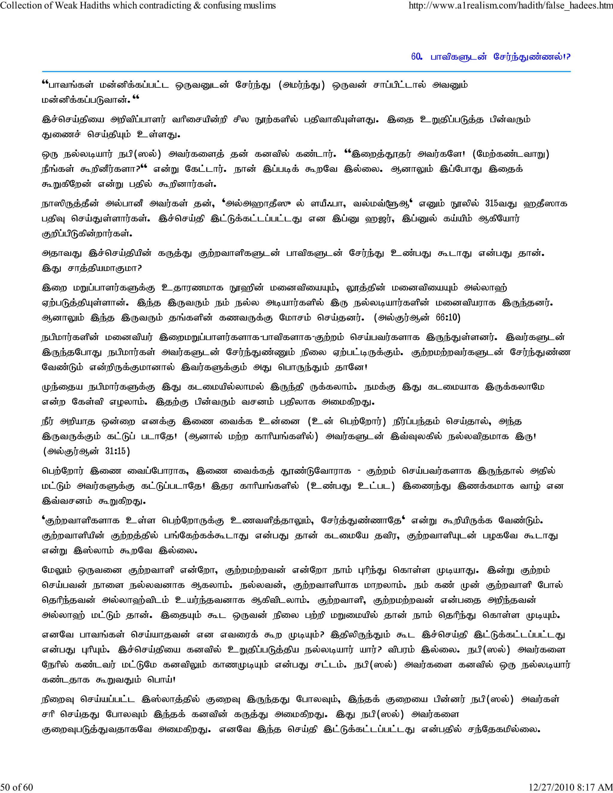 Collection of Weak Hadiths which contradicting & confusing muslims           http://www.a1realism.com/hadith/false_hadees.htm




                                                                              60. ghtpfSld; Nru;e;Jz;zy;!?

           ''ghtq;fs; kd;dpf;fg;gl;l xUtDld; Nru;e;J (mku;e;J) xUtd; rhg;gpl;lhy; mtDk;
           kd;dpf;fg;gLthd;.''
           ,r;nra;jpia mwptpg;ghsu; thpirapd;wp rpy E}w;fspy; gjpthfpAs;sJ. ,ij cWjpg;gLj;j gpd;tUk;
           Jizr; nra;jpAk; cs;sJ.
           xU ey;ybahu; egp(]y;) mtu;fisj; jd; fdtpy; fz;lhu;. '',iwj;J}ju; mtu;fNs! (Nkw;fz;lthW)
           ePq;fs; $wpdPu;fsh?'' vd;W Nfl;lhu;. ehd; ,g;gbf; $wNt ,y;iy. MdhYk; ,g;NghJ ,ijf;
           $WfpNwd; vd;W gjpy; $wpdhu;fs;.
           eh]pUj;jPd; my;ghdP mtu;fs; jd;> 'my;m`hjP]{y; saP/gh> ty;kt;@M' vDk; E}ypy; 315tJ `jP]hf
           gjpT nra;Js;shu;fs;. ,r;nra;jp ,l;Lf;fl;lg;gl;lJ vd ,g;D `[u;> ,g;Dy; fa;apk; MfpNahu;
           Fwpg;gpLfpd;whu;fs;.
           mjhtJ ,r;nra;jpapd; fUj;J Fw;wthspfSld; ghtpfSld; Nru;e;J cz;gJ $lhJ vd;gJ jhd;.
           ,J rhj;jpakhFkh?
           ,iw kWg;ghsu;fSf;F cjhuzkhf E}`pd; kidtpiaAk;> Y}j;jpd; kidtpiaAk; my;yh`;
           Vw;gLj;jpAs;shd;. ,e;j ,UtUk; ek; ey;y mbahu;fspy; ,U ey;ybahu;fspd; kidtpauhf ,Ue;jdu;.
           MdhYk; ,e;j ,UtUk; jq;fspd; fztUf;F Nkhrk; nra;jdu;. (my;Fu;Md; 66:10)
           egpkhu;fspd; kidtpau; ,iwkWg;ghsu;fshf-ghtpfshf-Fw;wk; nra;gtu;fshf ,Ue;Js;sdu;. ,tu;fSld;
           ,Ue;jNghJ egpkhu;fs; mtu;fSld; Nru;e;Jz;Zk; epiy Vw;gl;bUf;Fk;. Fw;wkw;wtu;fSld; Nru;e;Jz;z
           Ntz;Lk; vd;wpUf;Fkhdhy; ,tu;fSf;Fk; mJ nghUe;Jk; jhNd!
           Ke;ija egpkhu;fSf;F ,J flikapy;yhky; ,Ue;jp Uf;fyhk;. ekf;F ,J flikahf ,Uf;fyhNk
           vd;w Nfs;tp voyhk;. ,jw;F gpd;tUk; trdk; gjpyhf mikfpwJ.
           ePu; mwpahj xd;iw vdf;F ,iz itf;f cd;id (cd; ngw;Nwhu;) epu;g;ge;jk; nra;jhy;> me;j
           ,UtUf;Fk; fl;Lg; glhNj! (Mdhy; kw;w fhhpaq;fspy;) mtu;fSld; ,t;Tyfpy; ey;ytpjkhf ,U!
           (my;Fu;Md; 31:15)
           ngw;Nwhu; ,iz itg;Nghuhf> ,iz itf;fj; J}z;LNthuhf - Fw;wk; nra;gtu;fshf ,Ue;jhy; mjpy;
           kl;Lk; mtu;fSf;F fl;Lg;glhNj! ,ju fhhpaq;fspy; (cz;gJ cl;gl) ,ize;J ,zf;fkhf tho; vd
           ,t;trdk; $WfpwJ.
           'Fw;wthspfshf cs;s ngw;NwhUf;F cztspj;jhYk;> Nru;j;Jz;zhNj' vd;W $wpapUf;f Ntz;Lk;.
           Fw;wthspapd; Fw;wj;jpy; gq;Nfw;ff;$lhJ vd;gJ jhd; flikNa jtpu> Fw;wthspAld; gofNt $lhJ
           vd;W ,];yhk; $wNt ,y;iy.
           NkYk; xUtid Fw;wthsp vd;Nwh> Fw;wkw;wtd; vd;Nwh ehk; Ghpe;J nfhs;s KbahJ. ,d;W Fw;wk;
           nra;gtd; ehis ey;ytdhf Mfyhk;. ey;ytd;> Fw;wthspahf khwyhk;. ek; fz; Kd; Fw;wthsp Nghy;
           njhpe;jtd; my;yh`;tplk; cau;e;jtdhf Mfptplyhk;. Fw;wthsp> Fw;wkw;wtd; vd;gij mwpe;jtd;
           my;yh`; kl;Lk; jhd;. ,ijAk; $l xUtd; epiy gw;wp kWikapy; jhd; ehk; njhpe;J nfhs;s KbAk;.
           vdNt ghtq;fs; nra;ahjtd; vd vtiuf; $w KbAk;? ,jpypUe;Jk; $l ,r;nra;jp ,l;Lf;fl;lg;gl;lJ
           vd;gJ GhpAk;. ,r;nra;jpia fdtpy; cWjpg;gLj;jpa ey;ybahu; ahu;? tpguk; ,y;iy. egp(]y;) mtu;fis
           Nehpy; fz;ltu; kl;LNk fdtpYk; fhzKbAk; vd;gJ rl;lk;. egp(]y;) mtu;fis fdtpy; xU ey;ybahu;
           fz;ljhf $WtJk; ngha;!
           epiwT nra;ag;gl;l ,];yhj;jpy; FiwT ,Ue;jJ NghyTk;> ,e;jf; Fiwia gpd;du; egp(]y;) mtu;fs;
           rhp nra;jJ NghyTk; ,e;jf; fdtpd; fUj;J mikfpwJ. ,J egp(]y;) mtu;fis
           FiwTgLj;JtjhfNt mikfpwJ. vdNt ,e;j nra;jp ,l;Lf;fl;lg;gl;lJ vd;gjpy; re;Njfkpy;iy.



50 of 60                                                                                                 12/27/2010 8:17 AM
 