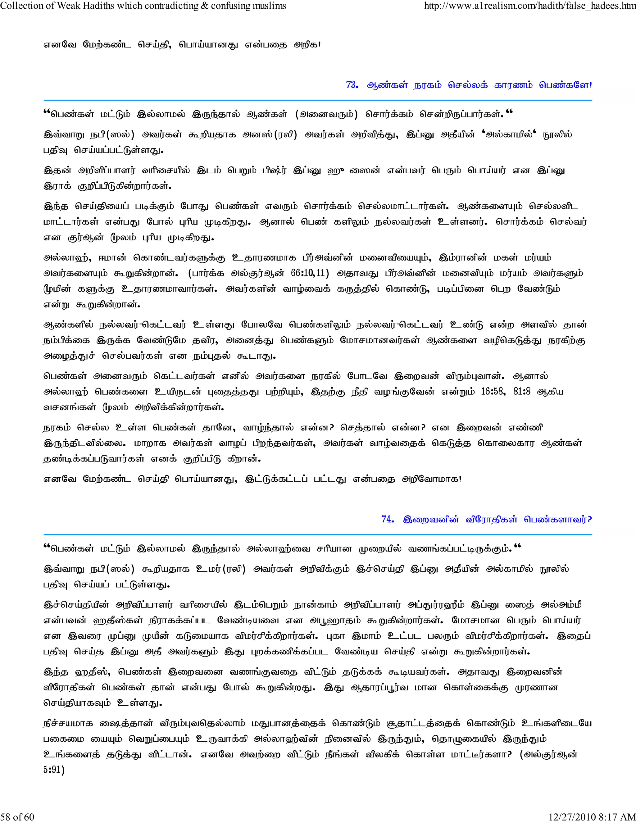 Collection of Weak Hadiths which contradicting & confusing muslims               http://www.a1realism.com/hadith/false_hadees.htm


           vdNt Nkw;fz;l nra;jp> ngha;ahdJ vd;gij mwpf!


                                                                     73. Mz;fs; eufk; nry;yf; fhuzk; ngz;fNs!

           ''ngz;fs; kl;Lk; ,y;yhky; ,Ue;jhy; Mz;fs; (midtUk;) nrhu;f;fk; nrd;wpUg;ghu;fs;.''
           ,t;thW egp(]y;) mtu;fs; $wpajhf md];(uyp) mtu;fs; mwptpj;J> ,g;D mjPapd; 'my;fhkpy;' E}ypy;
           gjpT nra;ag;gl;Ls;sJ.
           ,jd; mwptpg;ghsu; thpirapy; ,lk; ngWk; gp;u; ,g;D `{i]d; vd;gtu; ngUk; ngha;au; vd ,g;D
           ,uhf; Fwpg;gpLfpd;whu;fs;.
           ,e;j nra;jpiag; gbf;Fk; NghJ ngz;fs; vtUk; nrhu;f;fk; nry;ykhl;lhu;fs;. Mz;fisAk; nry;ytpl
           khl;lhu;fs; vd;gJ Nghy; Ghpa KbfpwJ. Mdhy; ngz; fspYk; ey;ytu;fs; cs;sdu;. nrhu;f;fk; nry;tu;
           vd Fu;Md; %yk; Ghpa KbfpwJ.
           my;yh`;> <khd; nfhz;ltu;fSf;F cjhuzkhf gpu;mt;dpd; kidtpiaAk;> ,k;uhdpd; kfs; ku;ak;
           mtu;fisAk; $Wfpd;whd;. (ghu;f;f my;Fu;Md; 66:10>11) mjhtJ gpu;mt;dpd; kidtpAk; ku;ak; mtu;fSk;
           %kpd; fSf;F cjhuzkhthu;fs;. mtu;fspd; tho;itf; fUj;jpy; nfhz;L> gbg;gpid ngw Ntz;Lk;
           vd;W $Wfpd;whd;.
           Mz;fspy; ey;ytu;-nfl;ltu; cs;sJ NghyNt ngz;fspYk; ey;ytu;-nfl;ltu; cz;L vd;w mstpy; jhd;
           ek;gpf;if ,Uf;f Ntz;LNk jtpu> midj;J ngz;fSk; Nkhrkhdtu;fs;; Mz;fis topnfLj;J eufpw;F
           mioj;Jr; nry;gtu;fs; vd ek;Gjy; $lhJ.
           ngz;fs; midtUk; nfl;ltu;fs; vdpy; mtu;fis eufpy; NghlNt ,iwtd; tpUk;Gthd;. Mdhy;
           my;yh`; ngz;fis capUld; Gijj;jJ gw;wpAk;> ,jw;F ePjp toq;FNtd; vd;Wk; 16:58> 81:8 Mfpa
           trdq;fs; %yk; mwptpf;fpd;whu;fs;.
           eufk; nry;y cs;s ngz;fs; jhNd> tho;e;jhy; vd;d? nrj;jhy; vd;d? vd ,iwtd; vz;zp
           ,Ue;jpltpy;iy. khwhf mtu;fs; thog; gpwe;jtu;fs;> mtu;fs; tho;tijf; nfLj;j nfhiyfhu Mz;fs;
           jz;bf;fg;gLthu;fs; vdf; Fwpg;gpL fpwhd;.
           vdNt Nkw;fz;l nra;jp ngha;ahdJ> ,l;Lf;fl;lg; gl;lJ vd;gij mwpNthkhf!


                                                                          74. ,iwtdpd; tpNuhjpfs; ngz;fshtu;?

           ''ngz;fs; kl;Lk; ,y;yhky; ,Ue;jhy; my;yh`;it rhpahd Kiwapy; tzq;fg;gl;bUf;Fk;.''
           ,t;thW egp(]y;) $wpajhf cku;(uyp) mtu;fs; mwptpf;Fk; ,r;nra;jp ,g;D mjPapd; my;fhkpy; E}ypy;
           gjpT nra;ag; gl;Ls;sJ.
           ,r;nra;jpapd; mwptpg;ghsu; thpirapy; ,lk;ngWk; ehd;fhk; mwptpg;ghsu; mg;Ju;u`Pk; ,g;D i]j; my;mk;kP
           vd;gtd; `jP]fs; epuhff;fg;gl Ntz;bait vd mg+`hjk; $Wfpd;whu;fs;. Nkhrkhd ngUk; ngha;au;
                          ;
           vd ,tiu Kg;D KaPd; fLikahf tpku;rpf;fpwhu;fs;. Gfh ,khk; cl;gl gyUk; tpku;rpf;fpwhu;fs;. ,ijg;
           gjpT nra;j ,g;D mjP mtu;fSk; ,J Gwf;fzpf;fg;gl Ntz;ba nra;jp vd;W $Wfpd;whu;fs;.
           ,e;j `jP];> ngz;fs; ,iwtid tzq;Ftij tpl;Lk; jLf;ff; $batu;fs;. mjhtJ ,iwtdpd;
           tpNuhjpfs; ngz;fs; jhd; vd;gJ Nghy; $Wfpd;wJ. ,J Mjhug;g+u;t khd nfhs;iff;F Kuzhd
           nra;jpahfTk; cs;sJ.
           epr;rakhf ij;jhd; tpUk;Gtnjy;yhk; kJghdj;ijf; nfhz;Lk; #jhl;lj;ijf; nfhz;Lk; cq;fspilNa
           gifik iaAk; ntWg;igAk; cUthf;fp my;yh`;tpd; epidtpy; ,Ue;Jk;> njhOifapy; ,Ue;Jk;
           cq;fisj; jLj;J tpl;lhd;. vdNt mtw;iw tpl;Lk; ePq;fs; tpyfpf; nfhs;s khl;Bu;fsh? (my;Fu;Md;
           5:91)


58 of 60                                                                                                     12/27/2010 8:17 AM
 