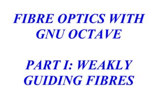 FIBRE OPTICS WITH
GNU OCTAVE
PART I: WEAKLY
GUIDING FIBRES
 