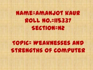 Name=Amanjot kaur
   Roll no.=115337
     Section=N2

Topic= Weaknesses And
Strengths of Computer
 