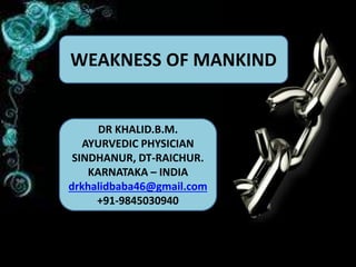 WEAKNESS OF MANKIND
DR KHALID.B.M.
AYURVEDIC PHYSICIAN
SINDHANUR, DT-RAICHUR.
KARNATAKA – INDIA
drkhalidbaba46@gmail.com
+91-9845030940
 