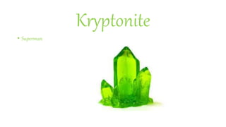 Kryptonite
• Superman
 
