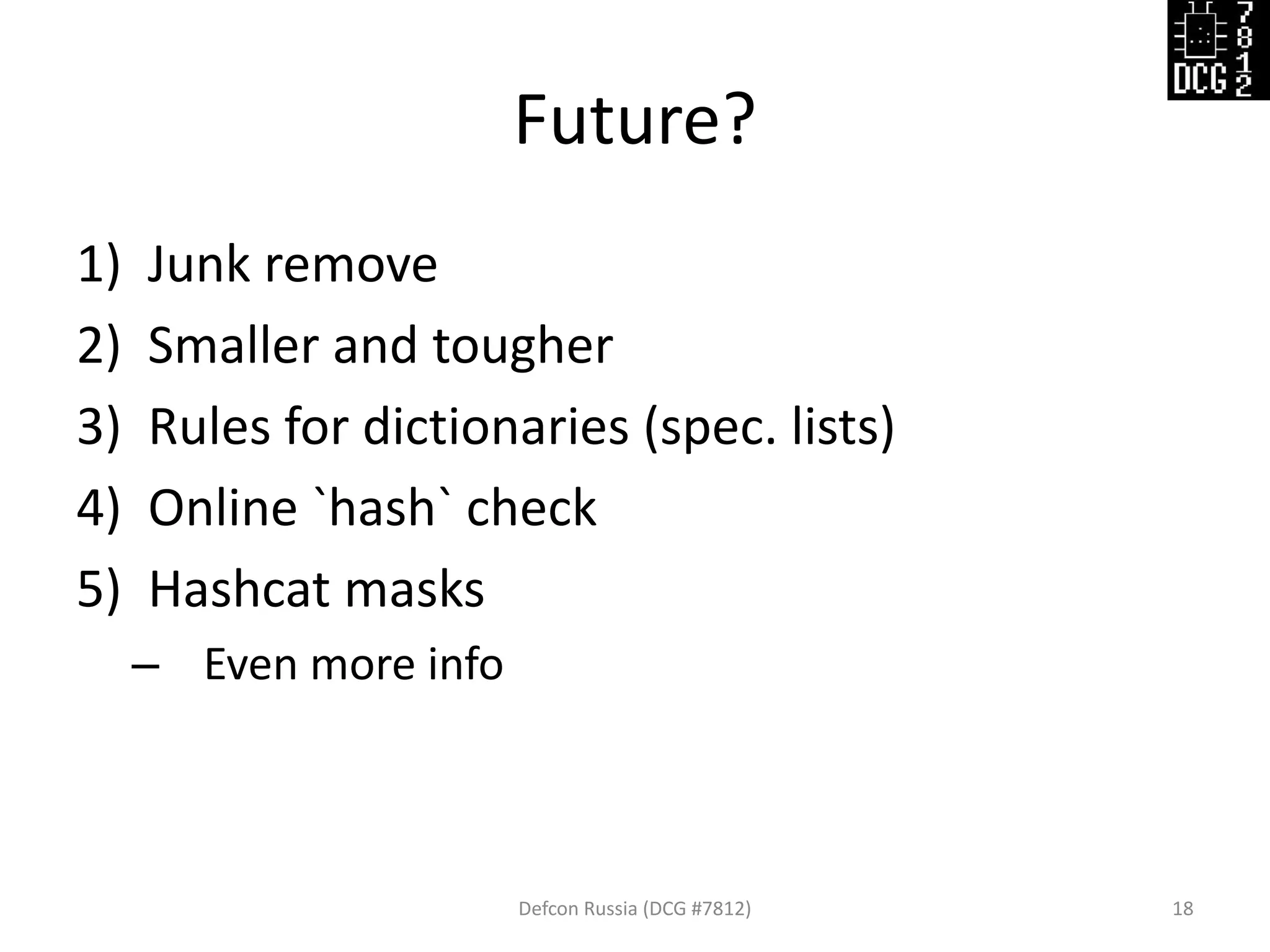 Future?
Defcon Russia (DCG #7812) 18
1) Junk remove
2) Smaller and tougher
3) Rules for dictionaries (spec. lists)
4) Online `hash` check
5) Hashcat masks
– Even more info
 