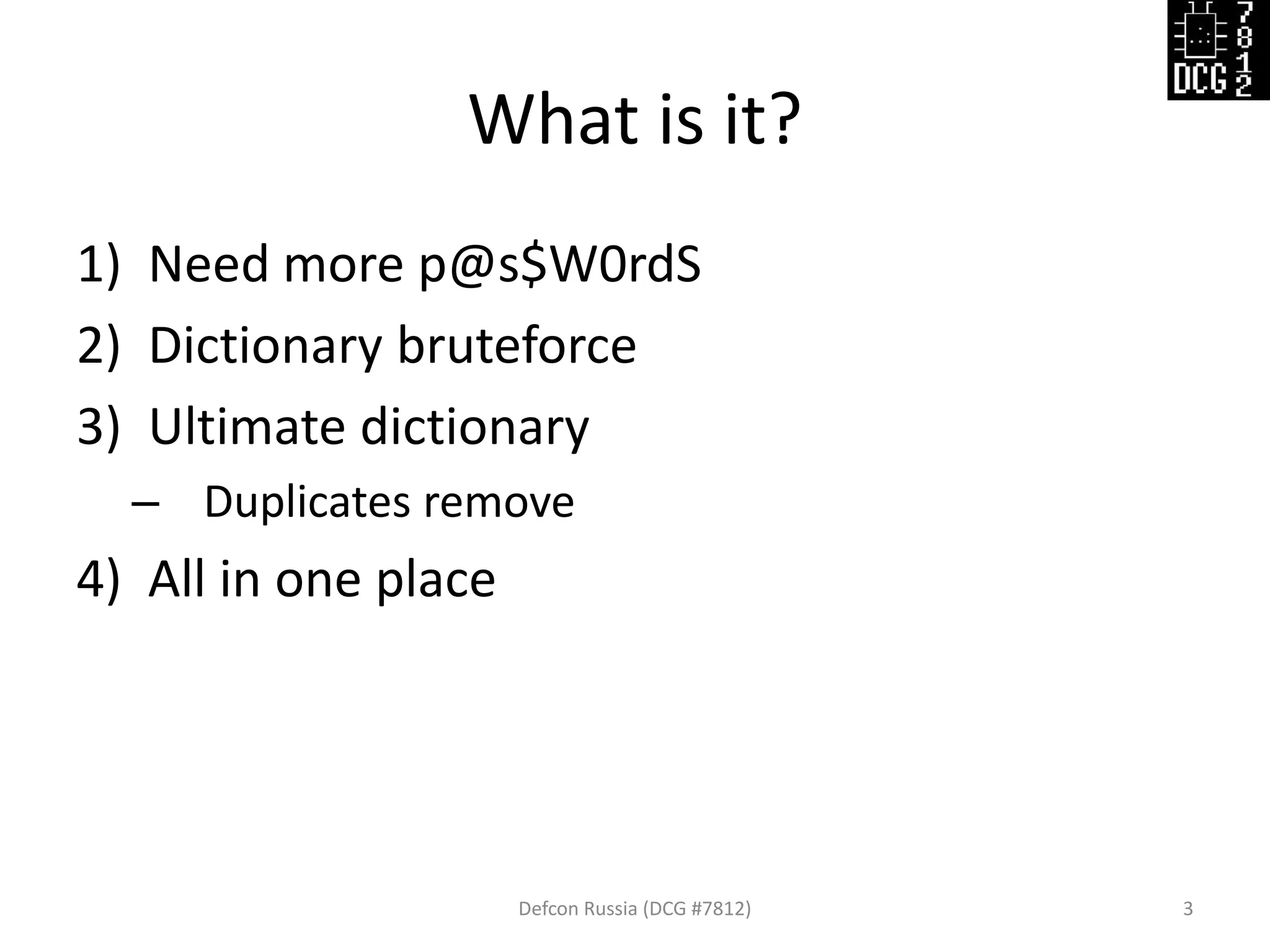 What is it?
1) Need more p@s$W0rdS
2) Dictionary bruteforce
3) Ultimate dictionary
– Duplicates remove
4) All in one place
Defcon Russia (DCG #7812) 3
 