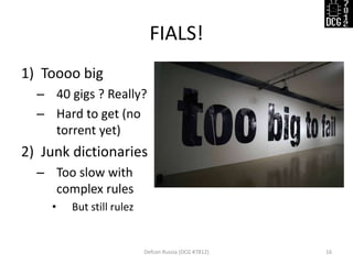 FIALS!
Defcon Russia (DCG #7812) 16
1) Toooo big
– 40 gigs ? Really?
– Hard to get (no
torrent yet)
2) Junk dictionaries
– Too slow with
complex rules
• But still rulez
 