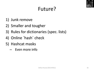 Future?
Defcon Russia (DCG #7812) 18
1) Junk remove
2) Smaller and tougher
3) Rules for dictionaries (spec. lists)
4) Online `hash` check
5) Hashcat masks
– Even more info
 