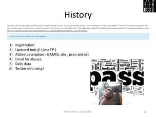 History
Defcon Russia (DCG #7812) 25
1) Registration!
2) Updated bot(s)! ( less FP )
3) Added description : GAMES, site , pron and etc
4) Email for abuses.
5) Daily data
6) Twitter informing!
 