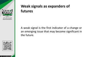 Weak signals as expanders of
futures
A weak signal is the first indicator of a change or
an emerging issue that may become significant in
the future.
 