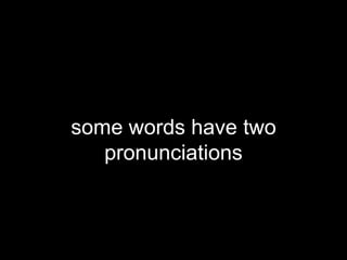 some words have two
pronunciations
 