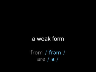 a weak form
from / frəm /
are / ə /
 