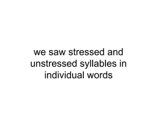 we saw stressed and
unstressed syllables in
individual words
 