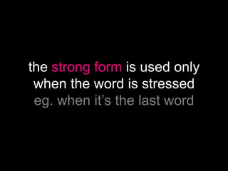 the strong form is used only
when the word is stressed
eg. when it’s the last word
 