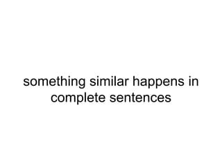 something similar happens in
complete sentences
 