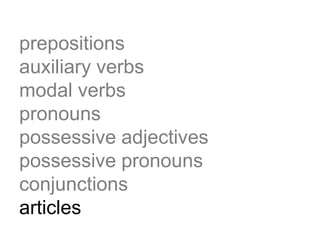 prepositions
auxiliary verbs
modal verbs
pronouns
possessive adjectives
possessive pronouns
conjunctions
articles
 