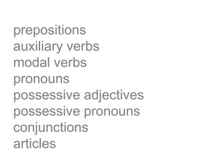 prepositions
auxiliary verbs
modal verbs
pronouns
possessive adjectives
possessive pronouns
conjunctions
articles
 