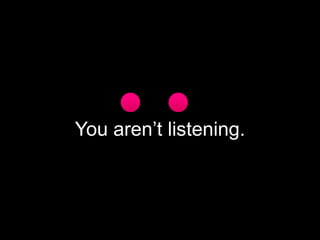 You aren’t listening.
 