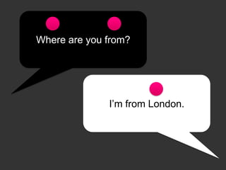 Where are you from?
I’m from London.
 