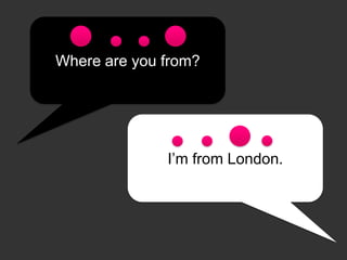 Where are you from?
I’m from London.
 