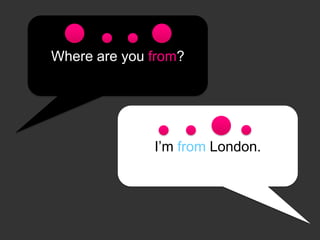 Where are you from?
I’m from London.
 