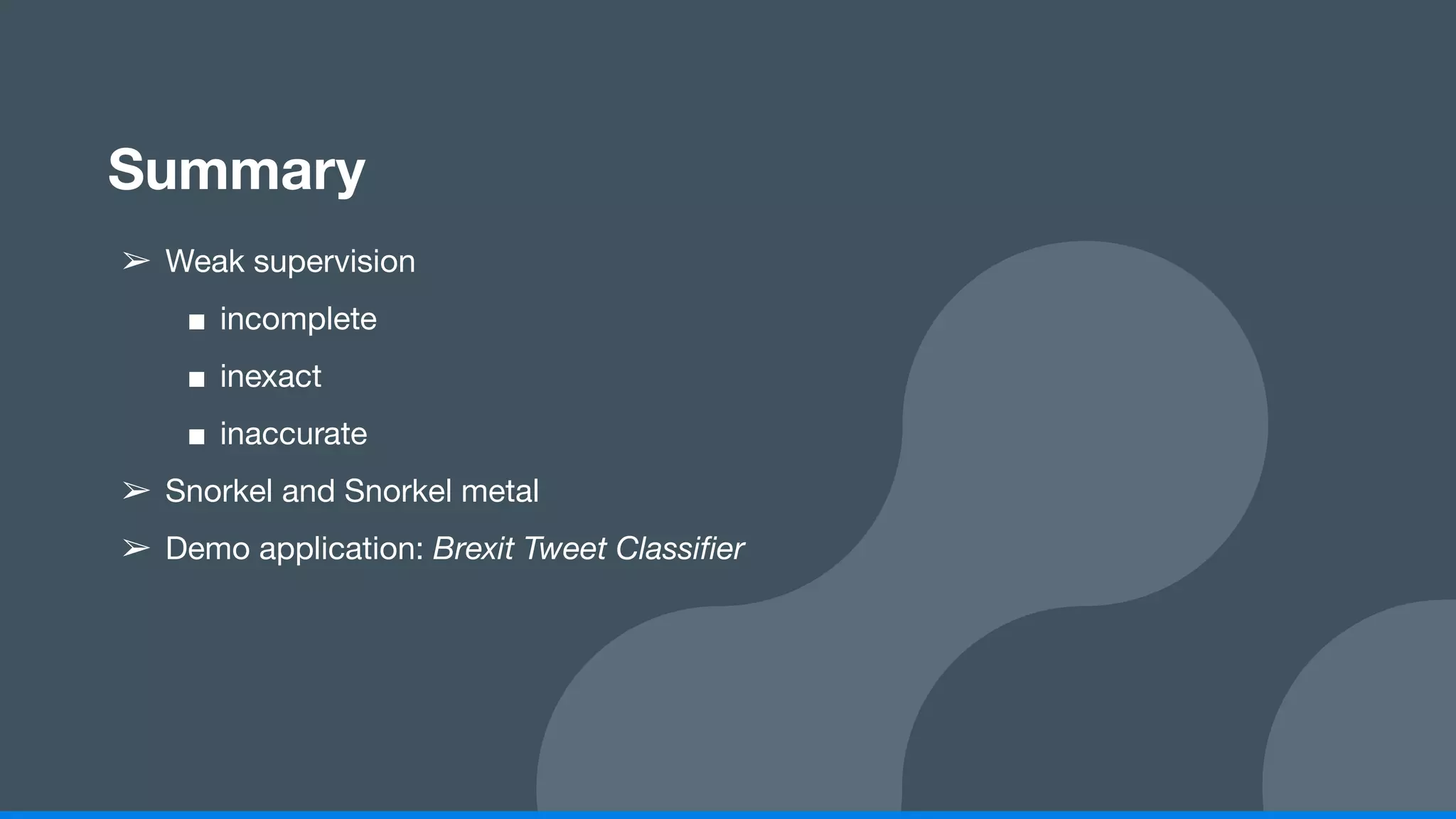 Summary
➢ Weak supervision
■ incomplete
■ inexact
■ inaccurate
➢ Snorkel and Snorkel metal
➢ Demo application: Brexit Tweet Classiﬁer
 