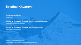 Kristina Khvatova
Software Developer
Softec S.p.A.
Master in Computer Science and Applied Mathematics
Saint-Petersburg State University
Master in Computer Science and Data Analysis
Milano-Bicocca University
kristina.a.khvatova@gmail.com
https://www.linkedin.com/in/kristina-khvatova-a529b21
 