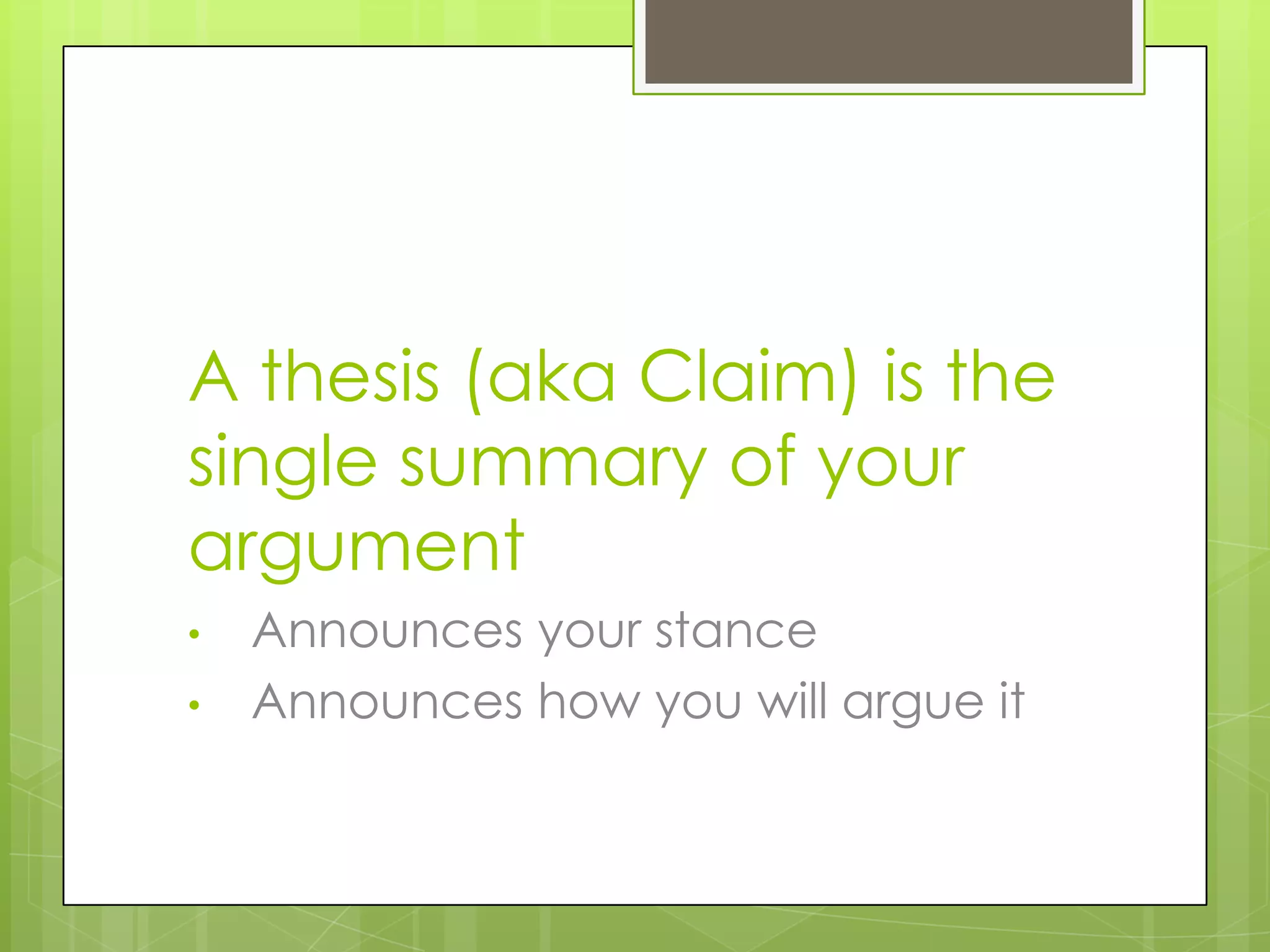A thesis (aka Claim) is the
single summary of your
argument
•   Announces your stance
•   Announces how you will argue it
 