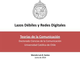 Lazos	
  Débiles	
  y	
  Redes	
  Digitales
Teorías	
  de	
  la	
  Comunicación	
  
Doctorado	
  Ciencias	
  de	
  la	
  Comunicación	
  
Universidad	
  Católica	
  de	
  Chile
Marcelo	
  Luis	
  B.	
  Santos	
  
Junio	
  de	
  2014
 