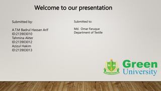 Welcome to our presentation
Submitted by:
A.T.M Badrul Hassan Arif
ID:213903010
Tahmina Akter
ID:213903012
Azizul Hakim
ID:213903013
Submitted to:
Md. Omar Faruque
Department of Textile
 