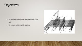 Objectives
 To push the newly inserted pick to the cloth
fell
 To ensure uniform pick spacing
 