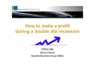 How to make a profit
during a double dip recession


                Chris Lilly
                Senior Partner
       Mayfield Business Group (MBG)
 