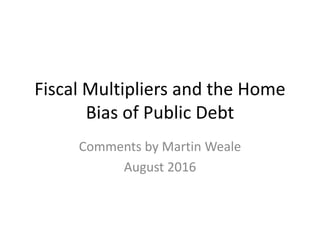 Fiscal Multipliers and the Home
Bias of Public Debt
Comments by Martin Weale
August 2016
 