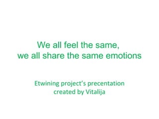 We all feel the same,  we all share the same emotions Etwining project’s precentation created by Vitalija 