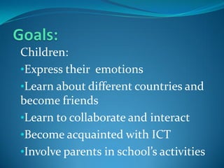 Children:
•Express their emotions
•Learn about different countries and
become friends
•Learn to collaborate and interact
•Become acquainted with ICT
•Involve parents in school’s activities
 