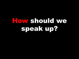 How should we
speak up?
 