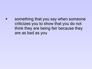 something that you say when someone  criticizes you to show that you do not  think they are being fair because they  are as bad as you  