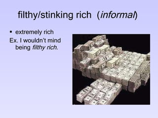filthy/stinking rich  ( informal )  extremely rich  Ex. I wouldn’t mind being  filthy rich . 