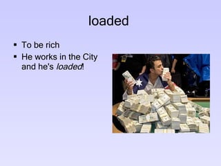 loaded  To be rich He works in the City and he's  loaded ! 